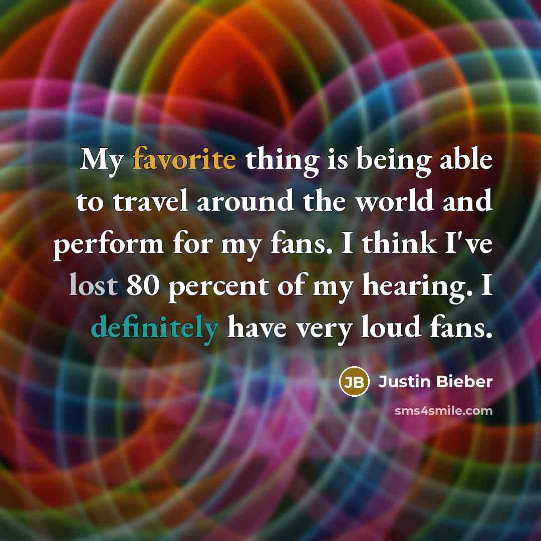 “My favorite thing is being able to travel around the world and perform for my fans. I think I've lost 80 percent of my hearing. I definitely have very loud fans.” quote by Justin Bieber
