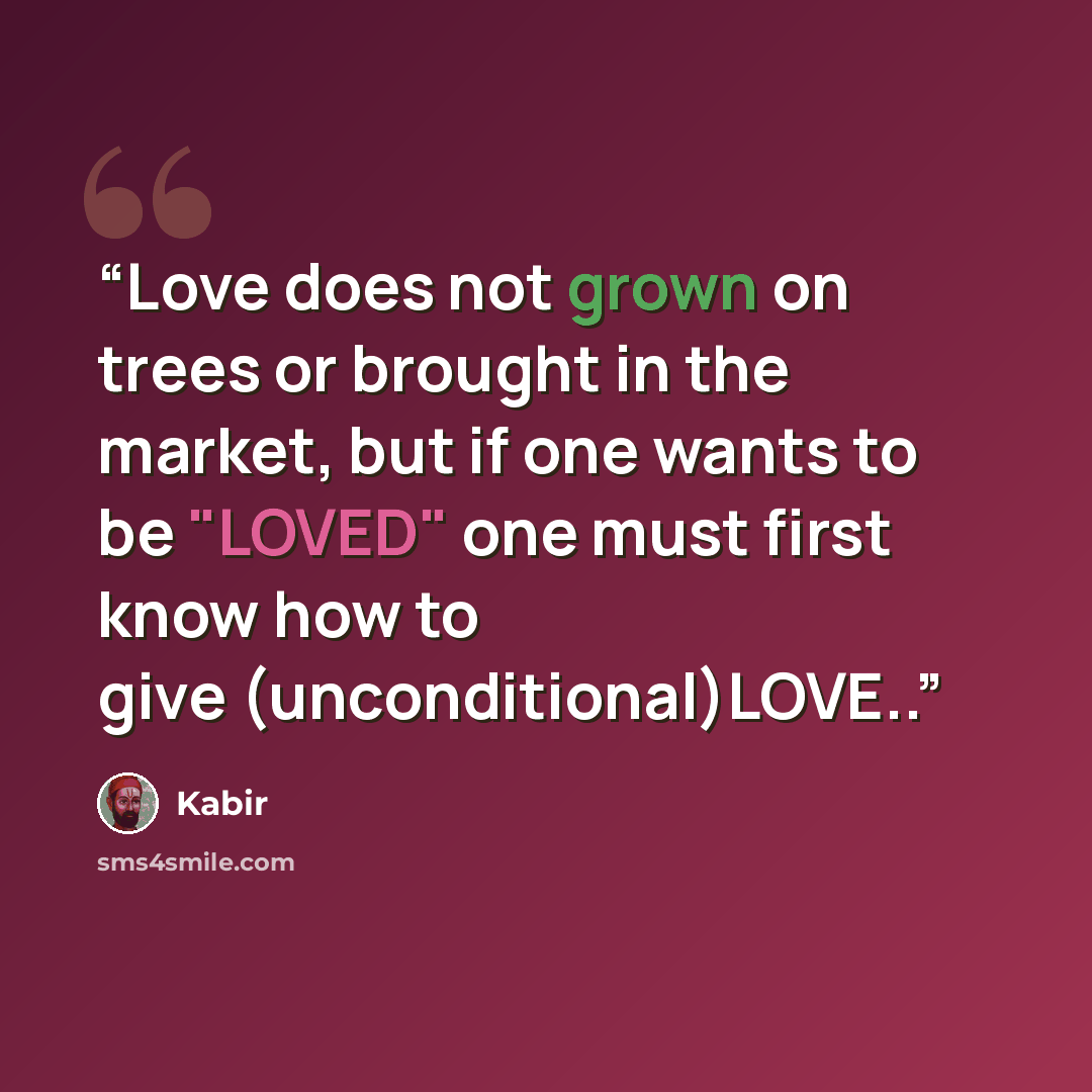 “Love does not grown on trees or brought in the market, but if one wants to be "LOVED" one must first know how to give (unconditional)LOVE..” quote by Kabir