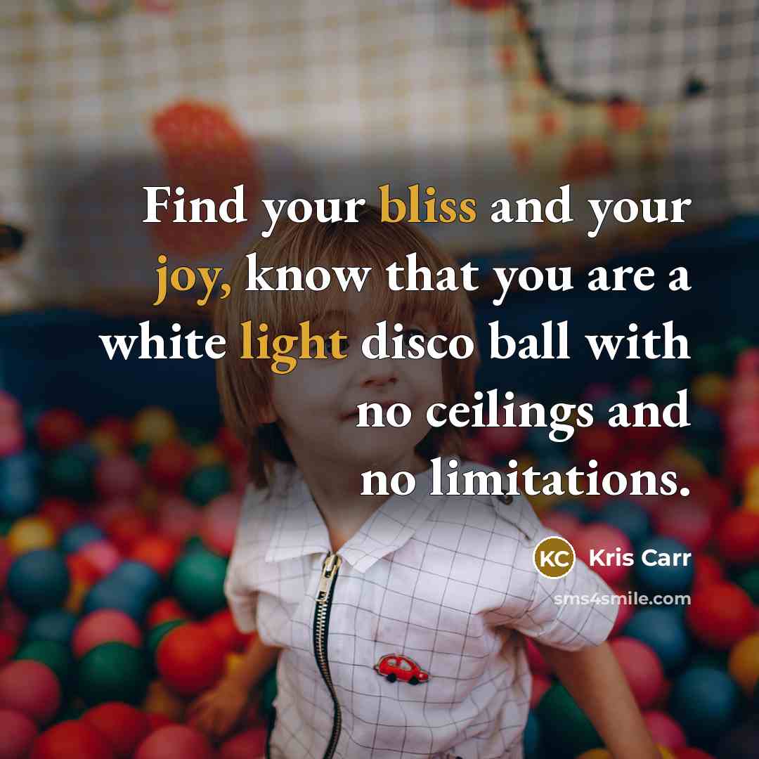 “Find your bliss and your joy, know that you are a white light disco ball with no ceilings and no limitations.” quote by Kris Carr