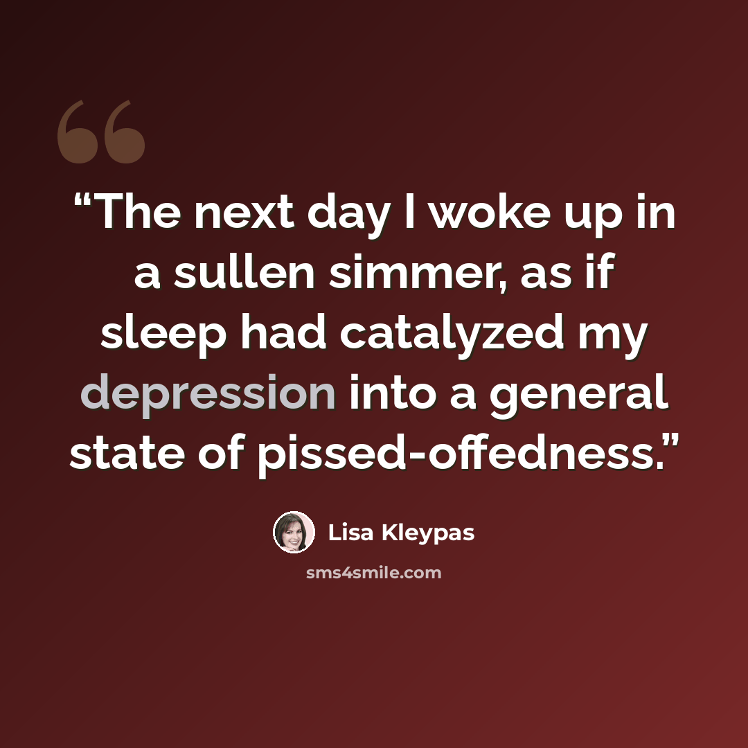 “The next day I woke up in a sullen simmer, as if sleep had catalyzed my depression into a general state of pissed-offedness.” quote by Lisa Kleypas