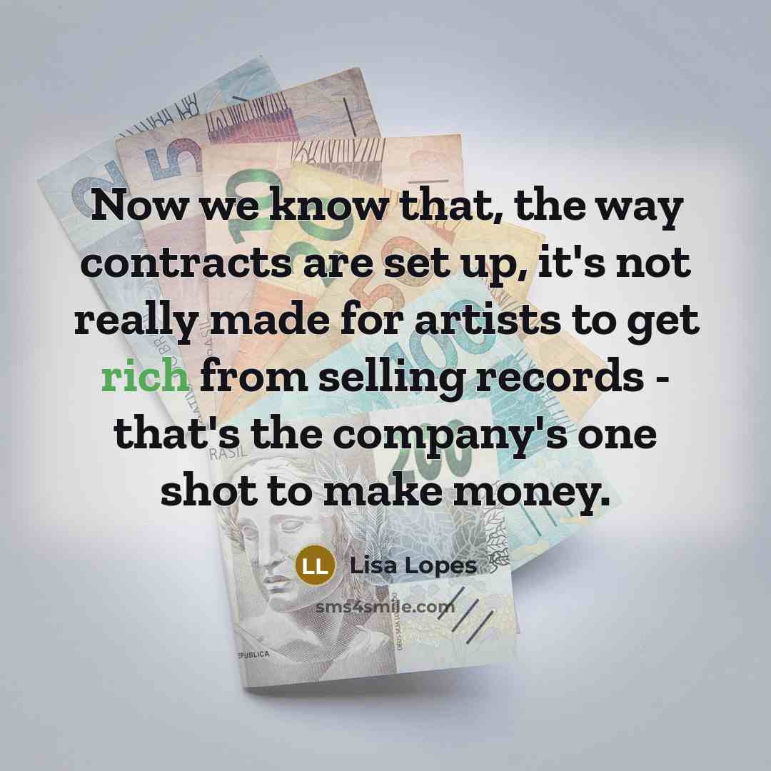 “Now we know that, the way contracts are set up, it's not really made for artists to get rich from selling records - that's the company's one shot to make money.” quote by Lisa Lopes