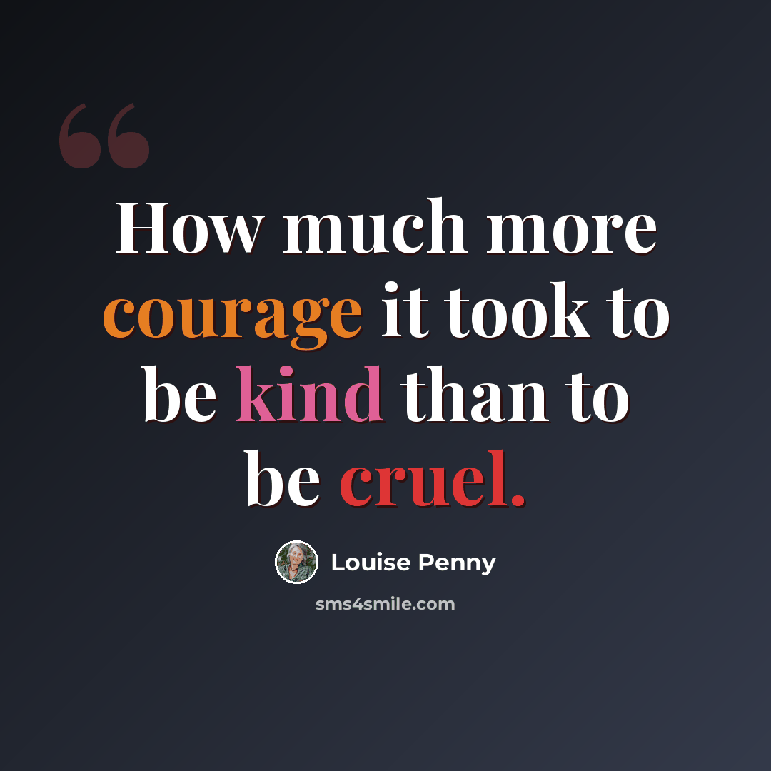“How much more courage it took to be kind than to be cruel.” quote by Louise Penny