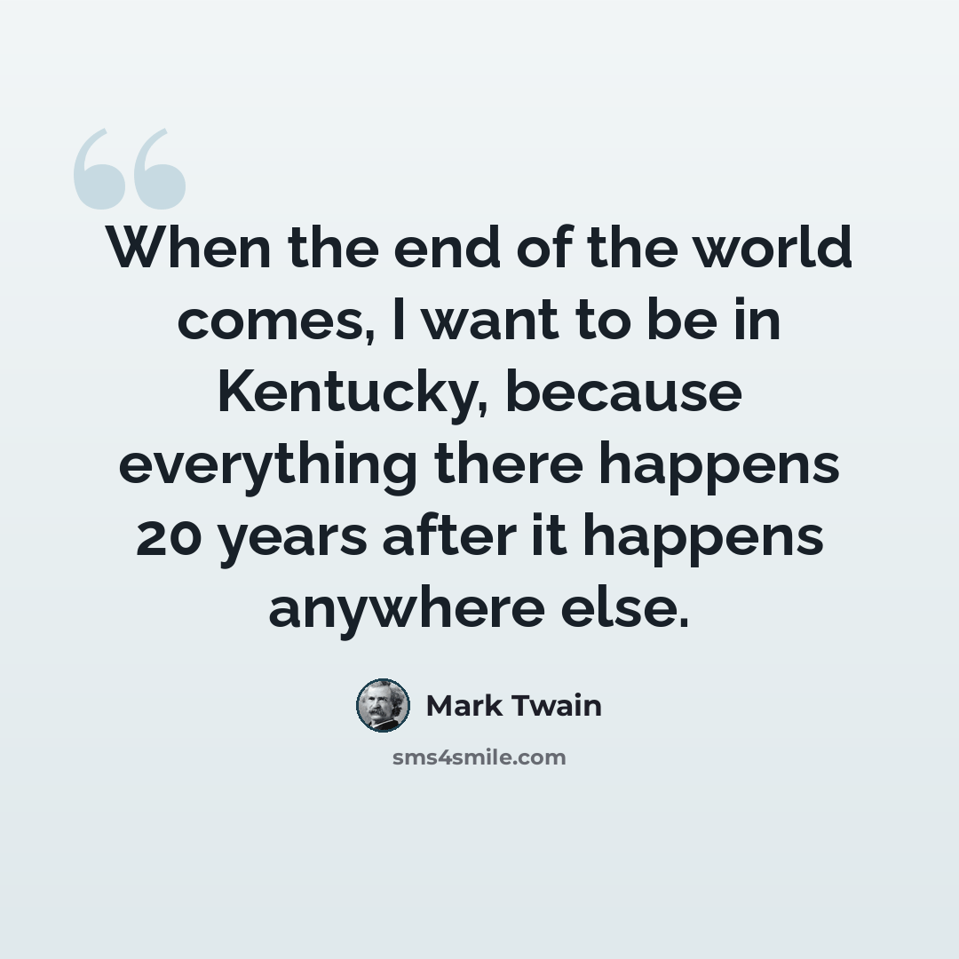 “When the end of the world comes, I want to be in Kentucky, because everything there happens 20 years after it happens anywhere else.” quote by Mark Twain
