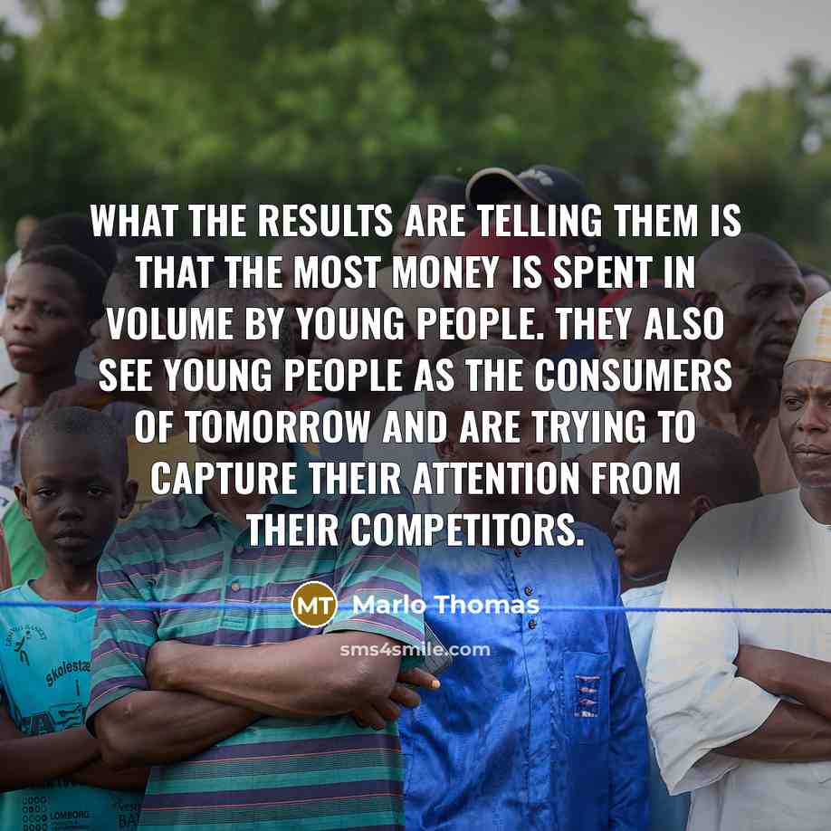 “What the results are telling them is that the most money is spent in volume by young people. They also see young people as the consumers of tomorrow and are trying to capture their attention from their competitors.” quote by Marlo Thomas