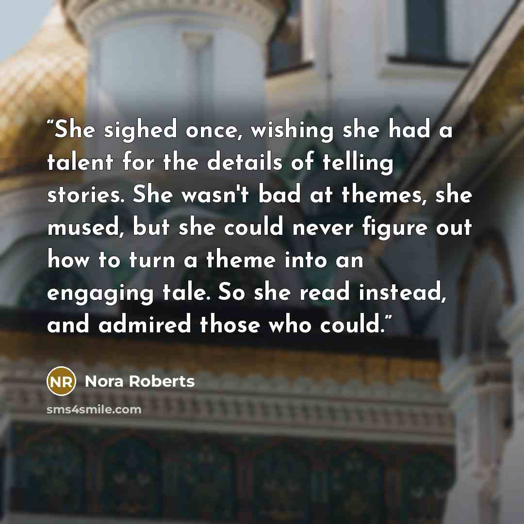 “She sighed once, wishing she had a talent for the details of telling stories. She wasn't bad at themes, she mused, but she could never figure out how to turn a theme into an engaging tale. So she read instead, and admired those who could.” quote by Nora Roberts