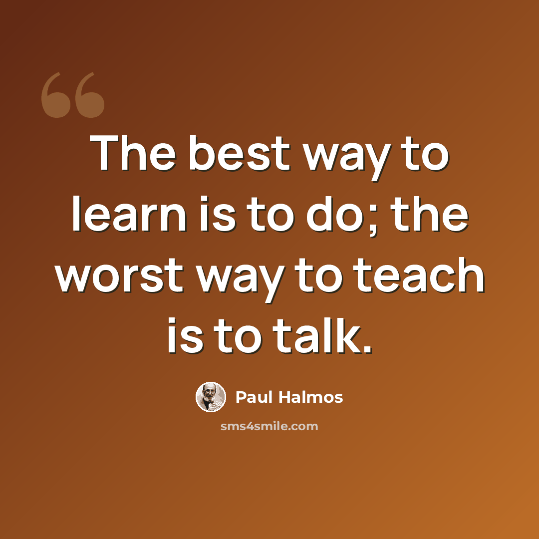 “The best way to learn is to do; the worst way to teach is to talk.” quote by Paul Halmos