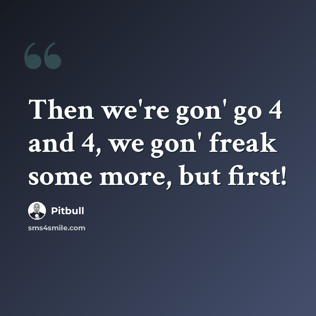 “Then we're gon' go 4 and 4, we gon' freak some more, but first!” quote by Pitbull