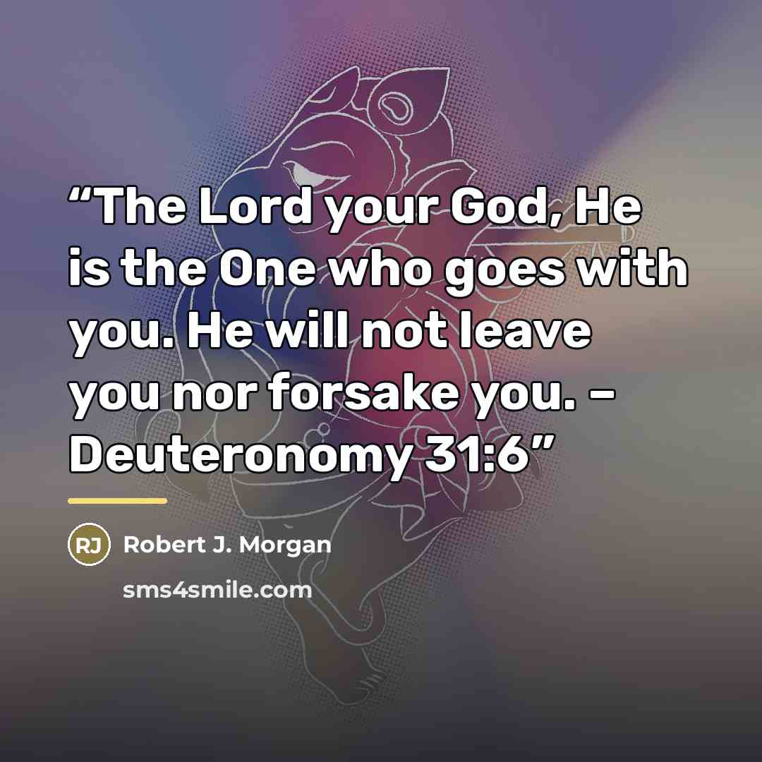 “The Lord your God, He is the One who goes with you. He will not leave you nor forsake you. – Deuteronomy 31:6” quote by Robert J. Morgan