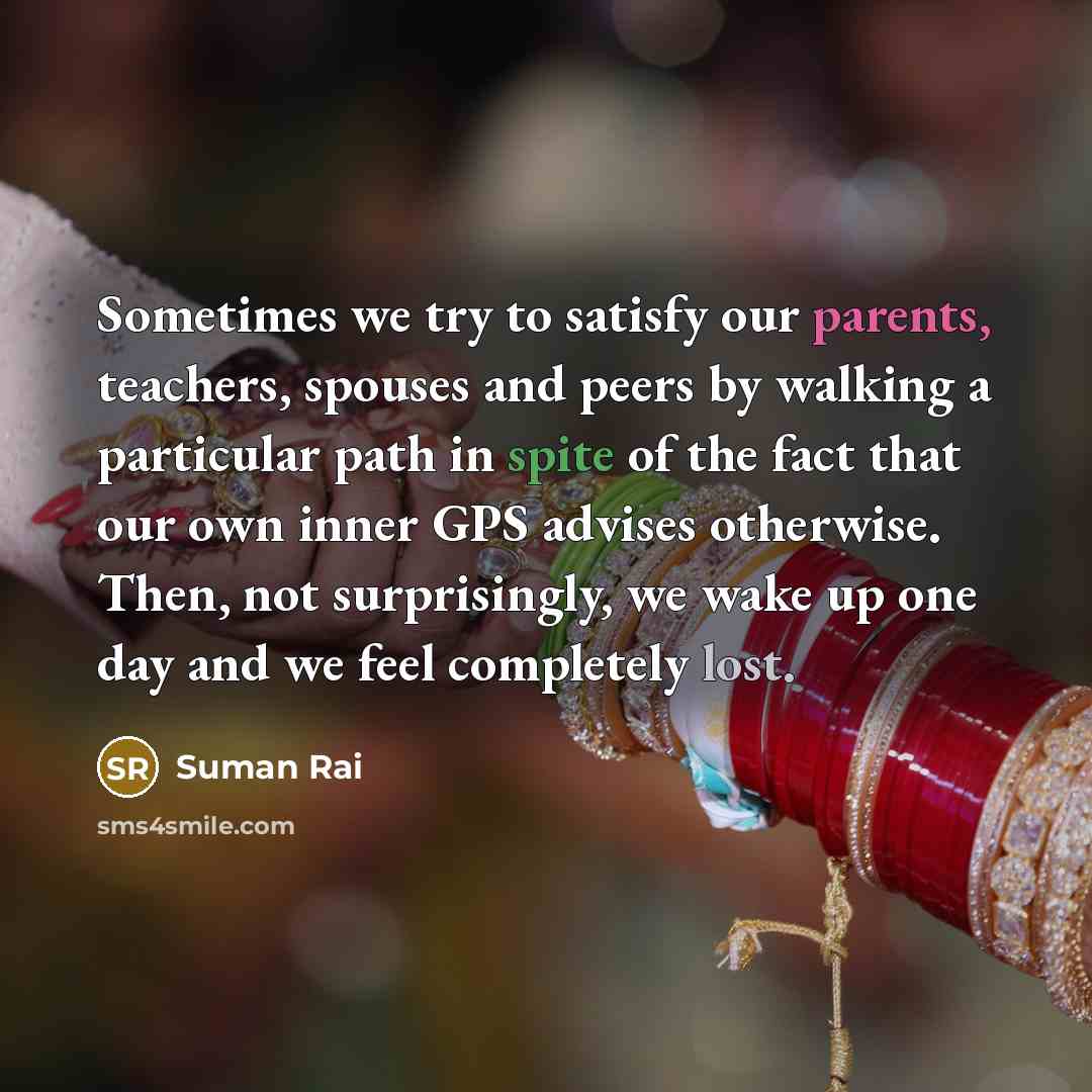 “Sometimes we try to satisfy our parents, teachers, spouses and peers by walking a particular path in spite of the fact that our own inner GPS advises otherwise. Then, not surprisingly, we wake up one day and we feel completely lost.” quote by Suman Rai
