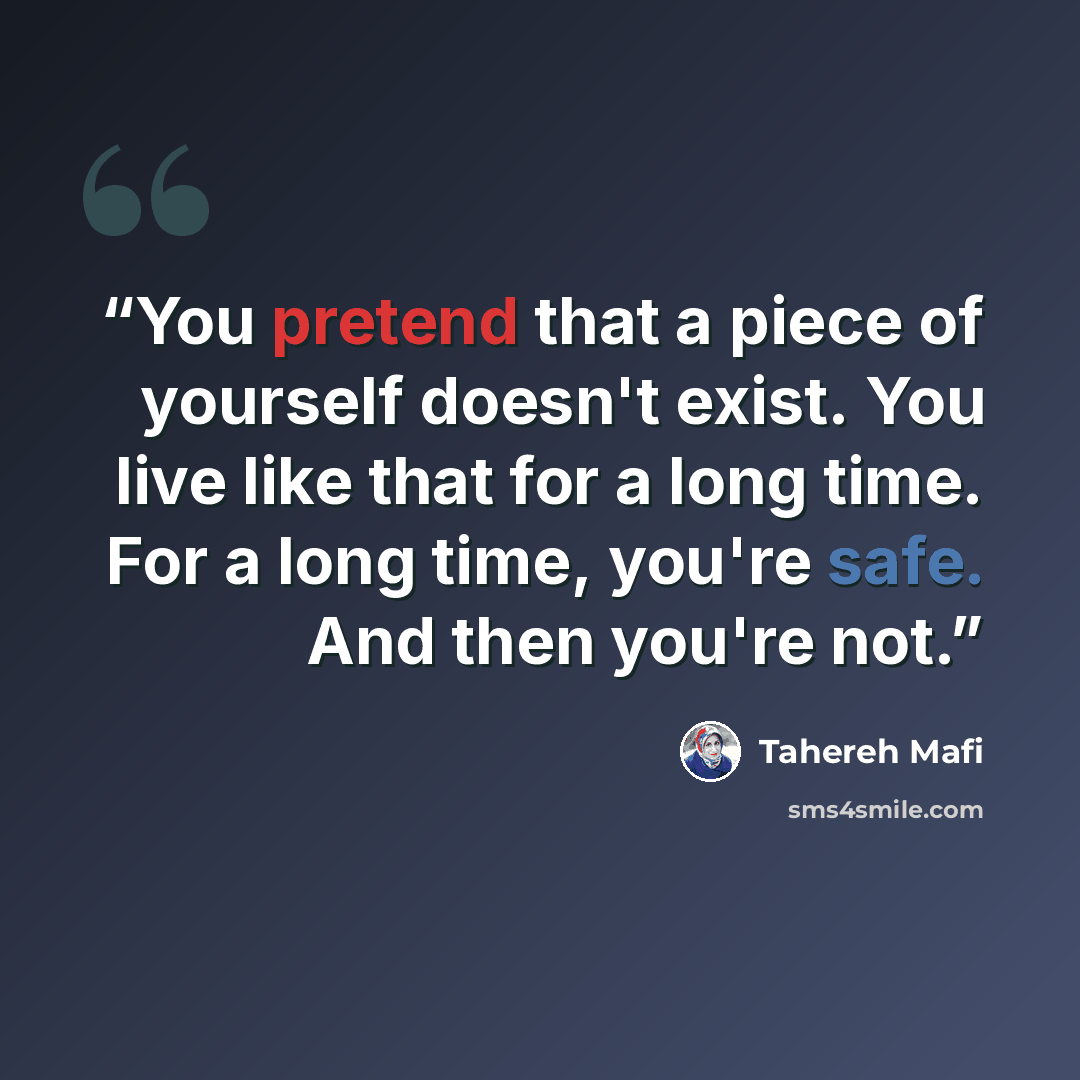 “You pretend that a piece of yourself doesn't exist. You live like that for a long time. For a long time, you're safe. And then you're not.” quote by Tahereh Mafi