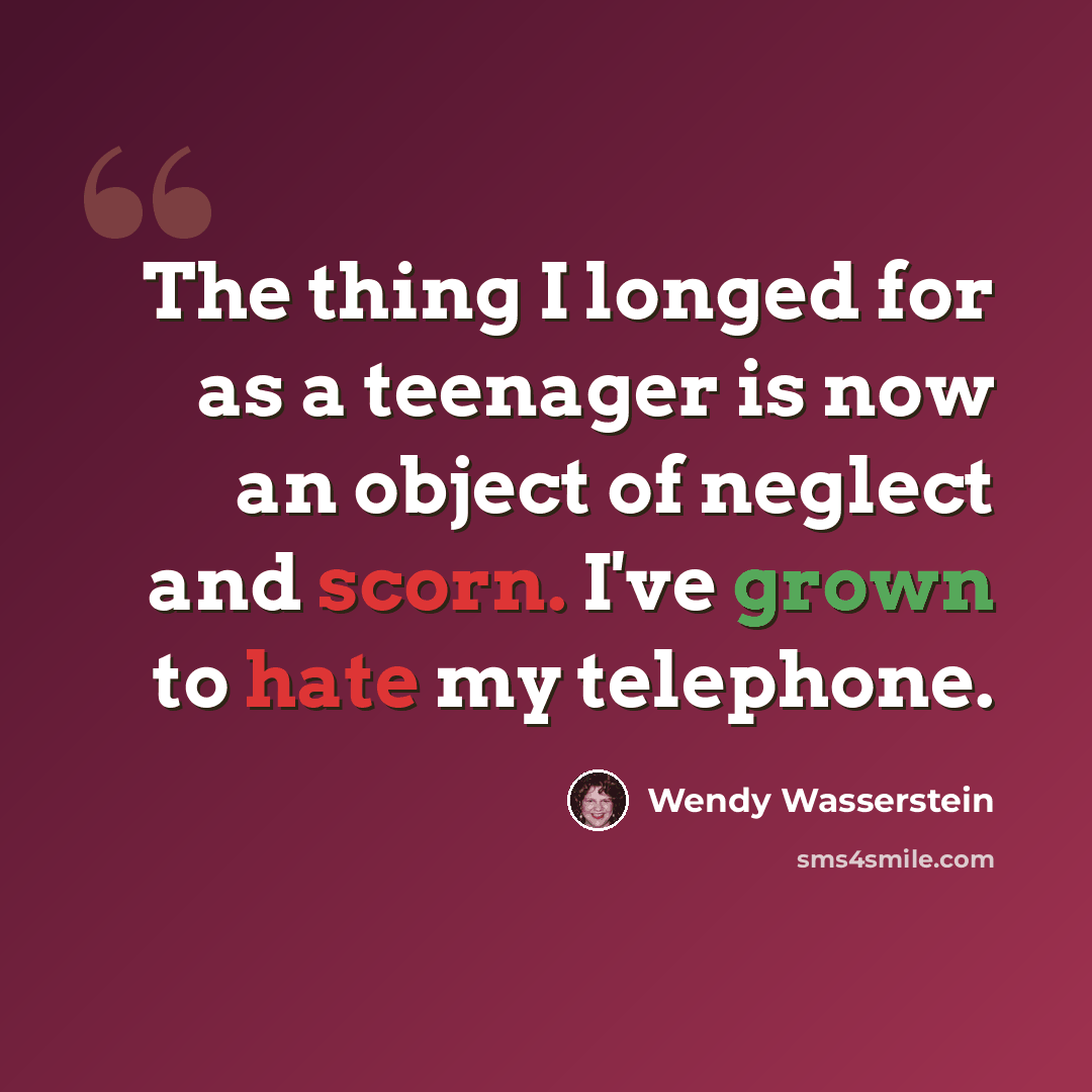 “The thing I longed for as a teenager is now an object of neglect and scorn. I've grown to hate my telephone.” quote by Wendy Wasserstein