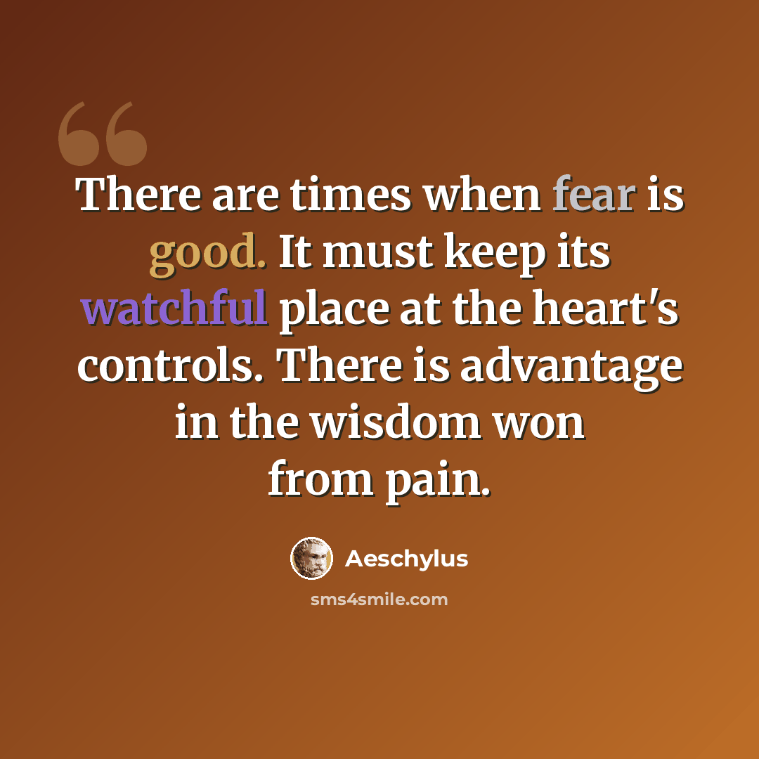 “There are times when fear is good. It must keep its watchful place at the heart's controls. There is advantage in the wisdom won from pain.” quote by Aeschylus