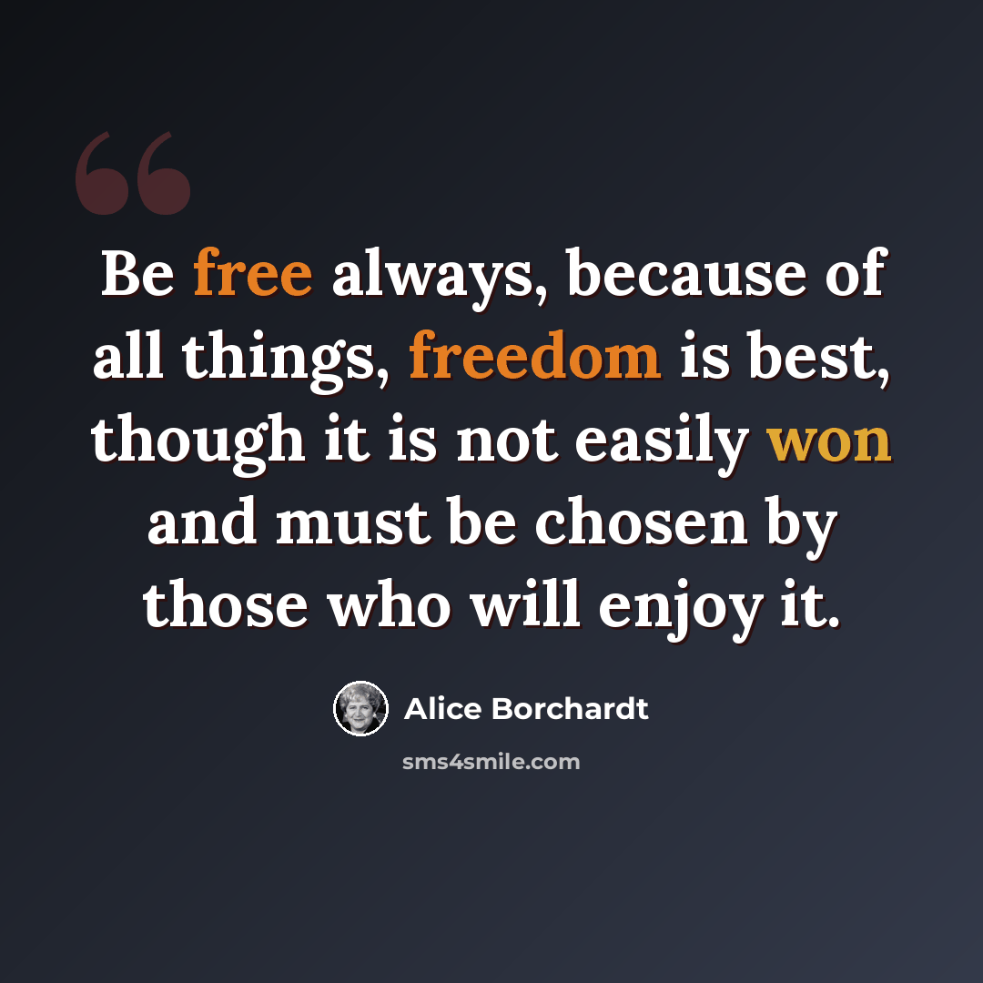 “Be free always, because of all things, freedom is best, though it is not easily won and must be chosen by those who will enjoy it.” quote by Alice Borchardt