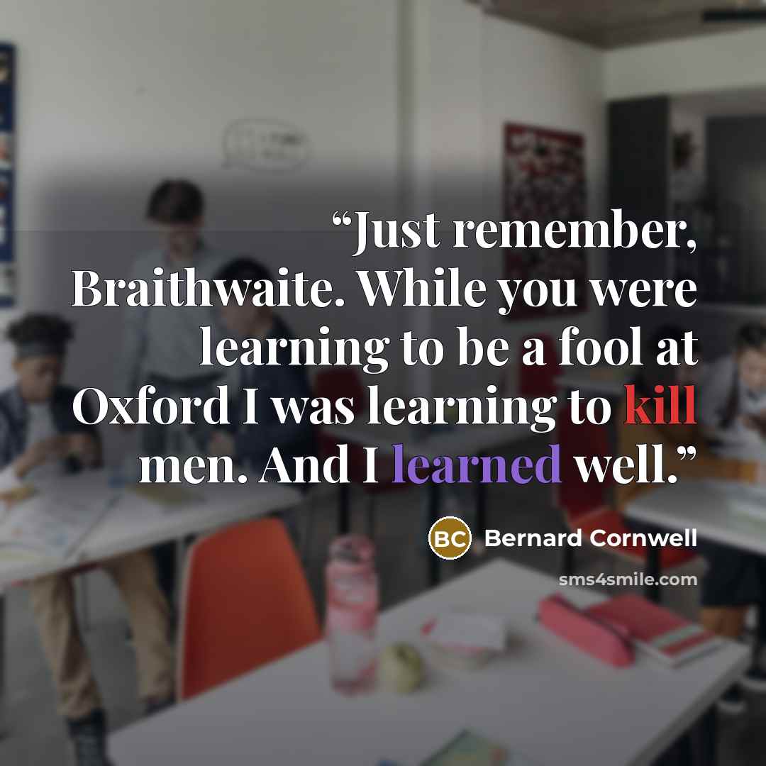 “Just remember, Braithwaite. While you were learning to be a fool at Oxford I was learning to kill men. And I learned well.” quote by Bernard Cornwell