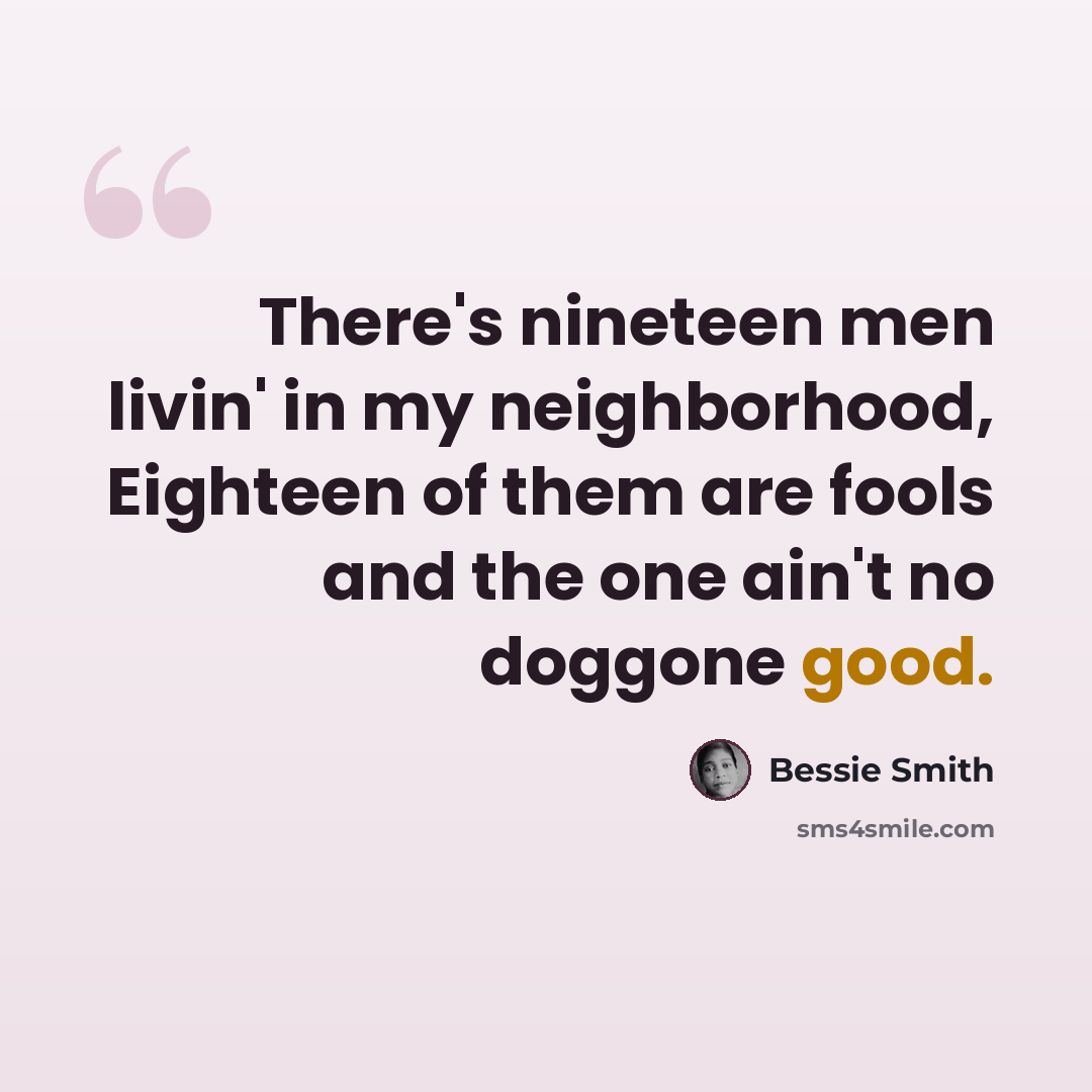 “There's nineteen men livin' in my neighborhood, Eighteen of them are fools and the one ain't no doggone good.” quote by Bessie Smith