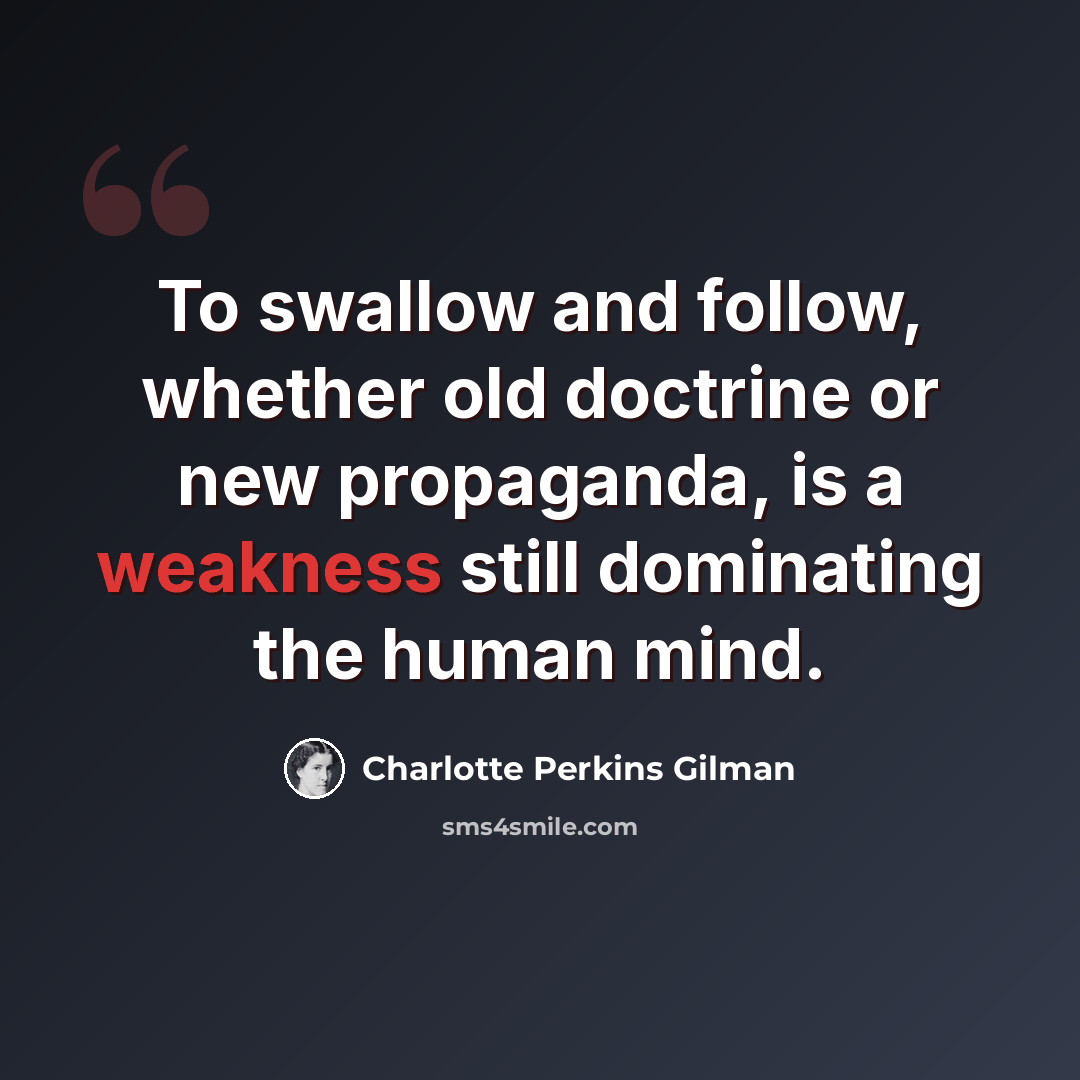 “To swallow and follow, whether old doctrine or new propaganda, is a weakness still dominating the human mind.” quote by Charlotte Perkins Gilman
