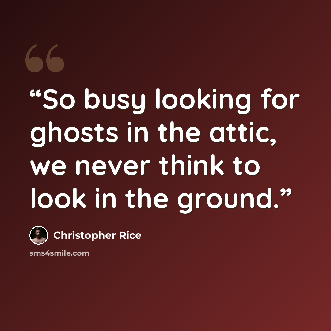 “So busy looking for ghosts in the attic, we never think to look in the ground.” quote by Christopher Rice