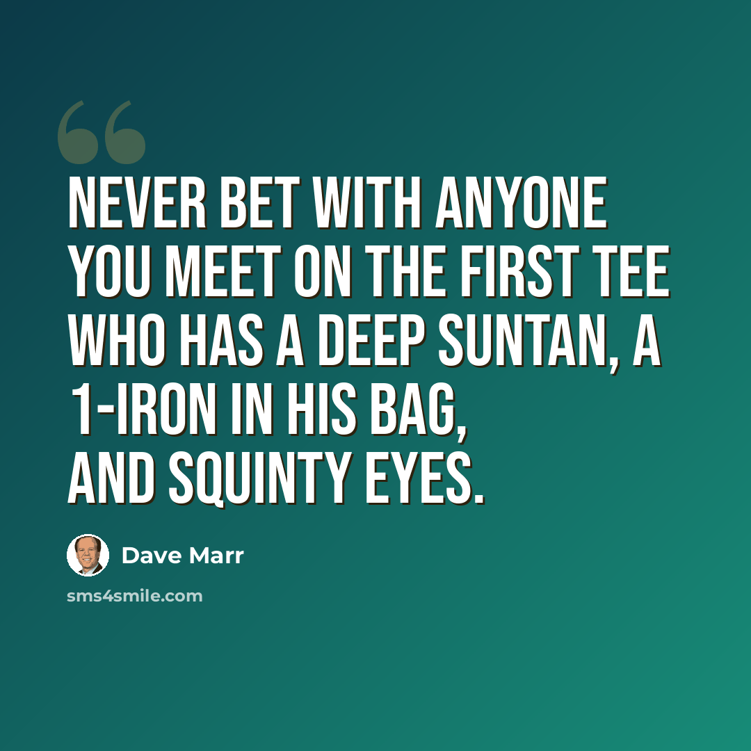 “Never bet with anyone you meet on the first tee who has a deep suntan, a 1-iron in his bag, and squinty eyes.” quote by Dave Marr