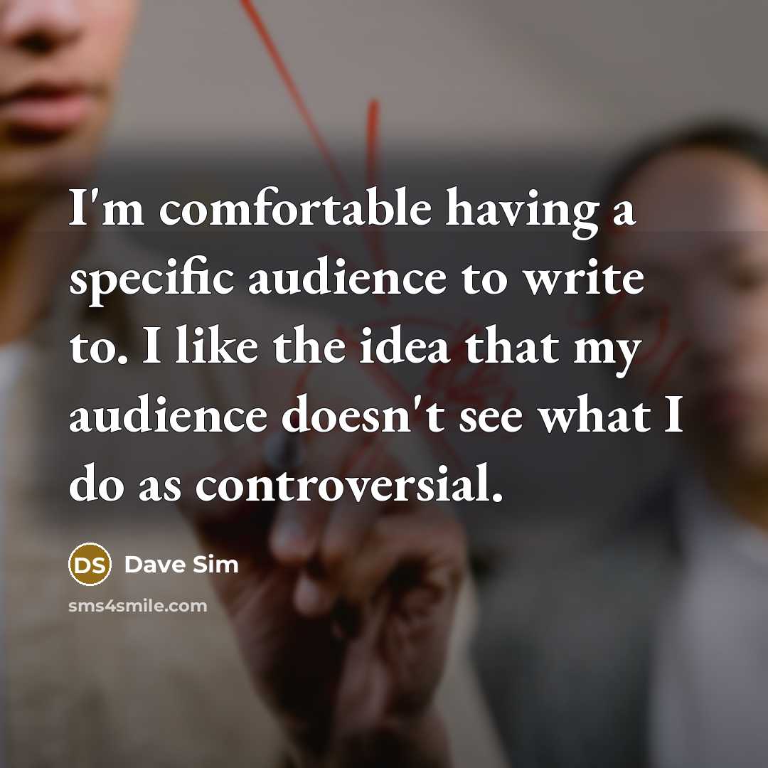 “I'm comfortable having a specific audience to write to. I like the idea that my audience doesn't see what I do as controversial.” quote by Dave Sim