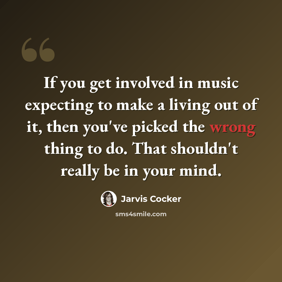 “If you get involved in music expecting to make a living out of it, then you've picked the wrong thing to do. That shouldn't really be in your mind.” quote by Jarvis Cocker