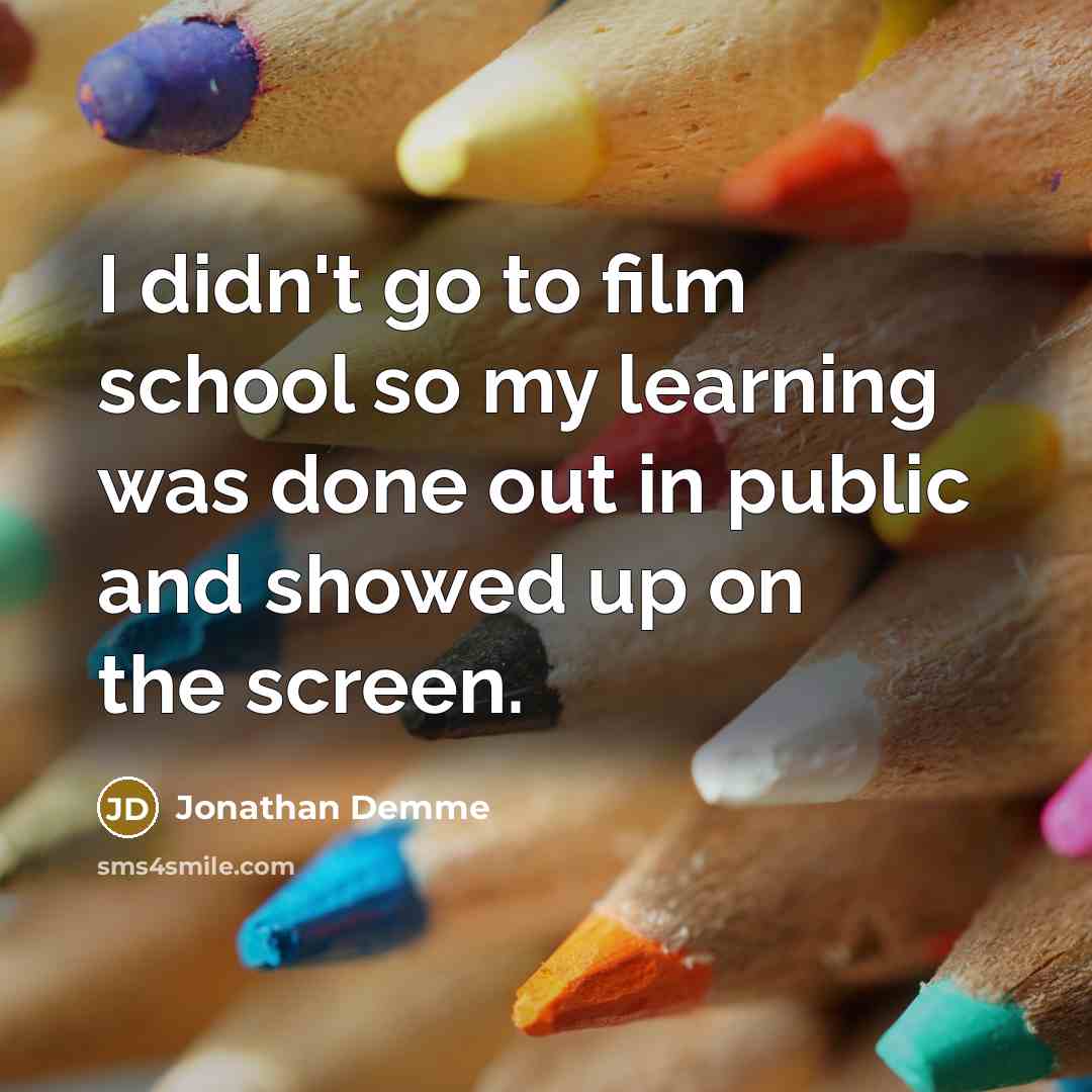 “I didn't go to film school so my learning was done out in public and showed up on the screen.” quote by Jonathan Demme
