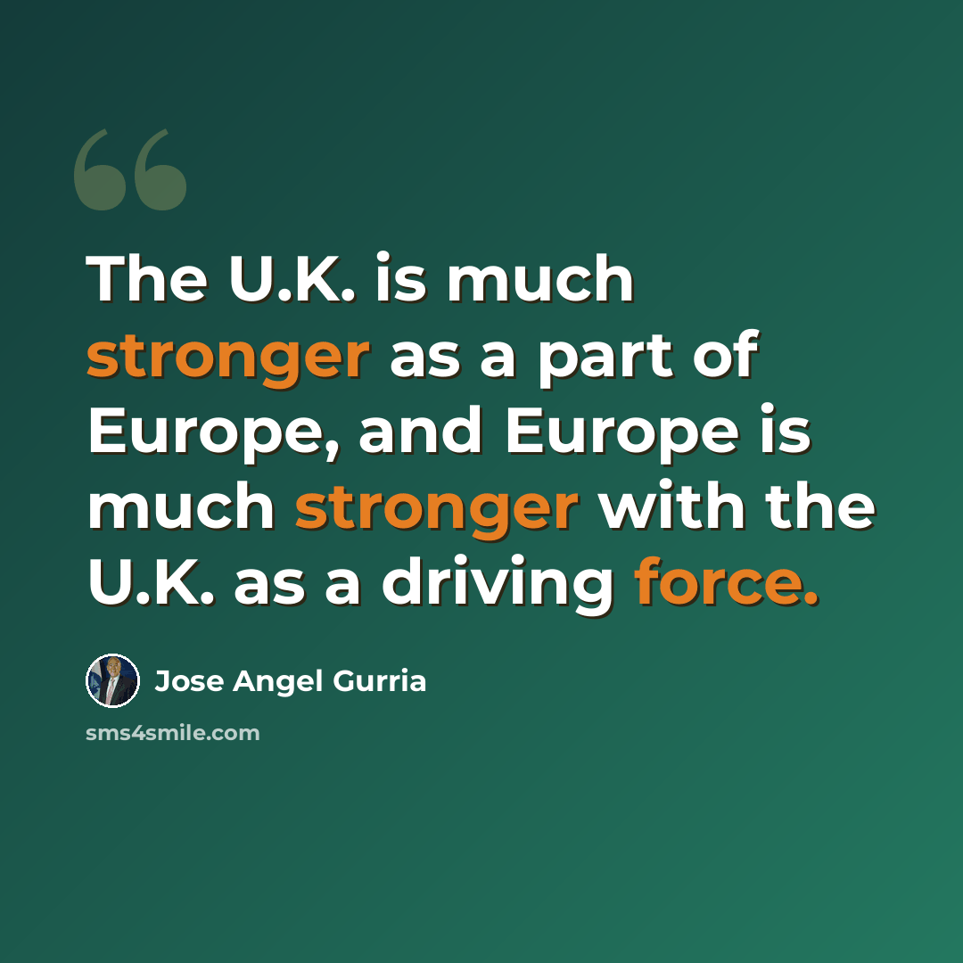 “The U.K. is much stronger as a part of Europe, and Europe is much stronger with the U.K. as a driving force.” quote by Jose Angel Gurria