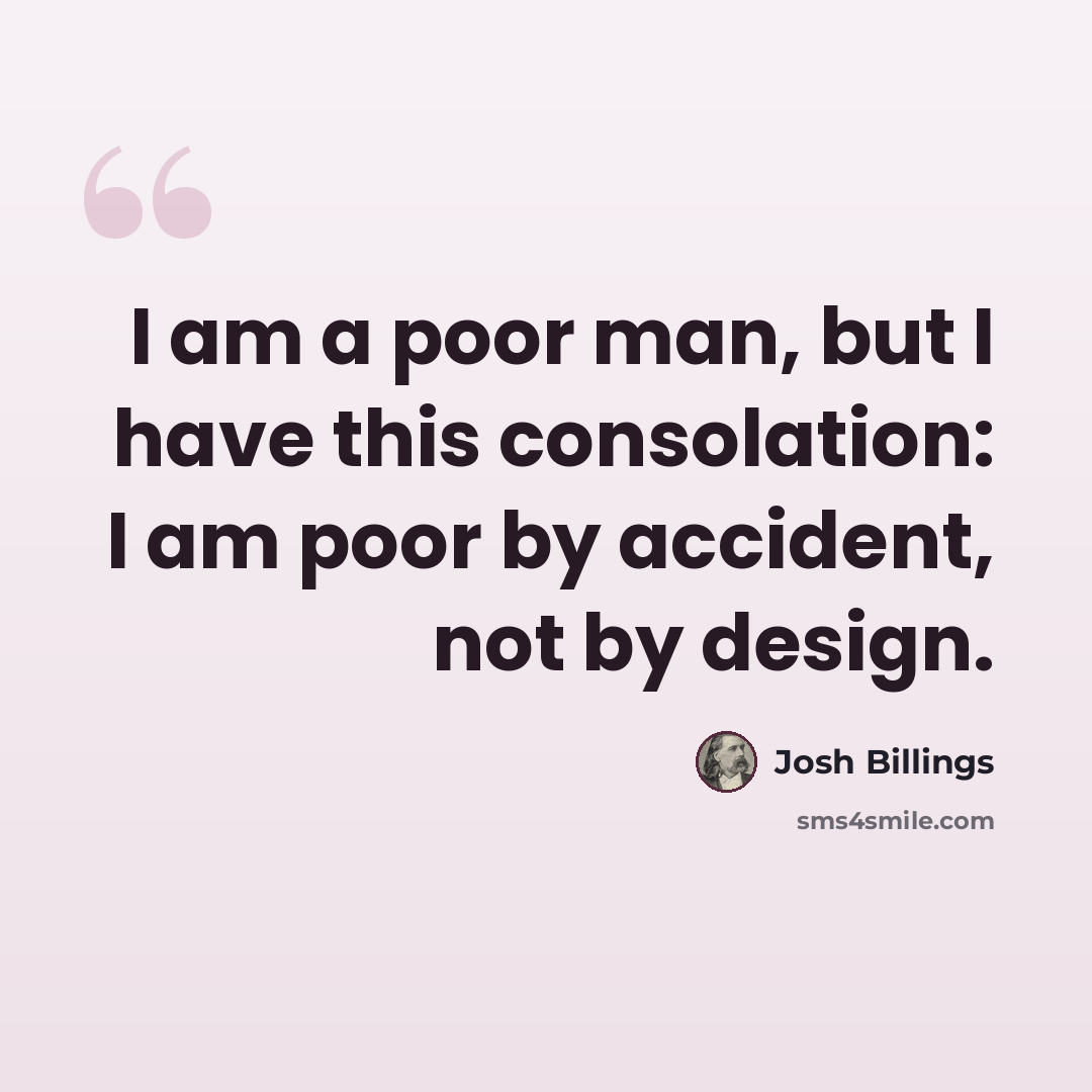 “I am a poor man, but I have this consolation: I am poor by accident, not by design.” quote by Josh Billings