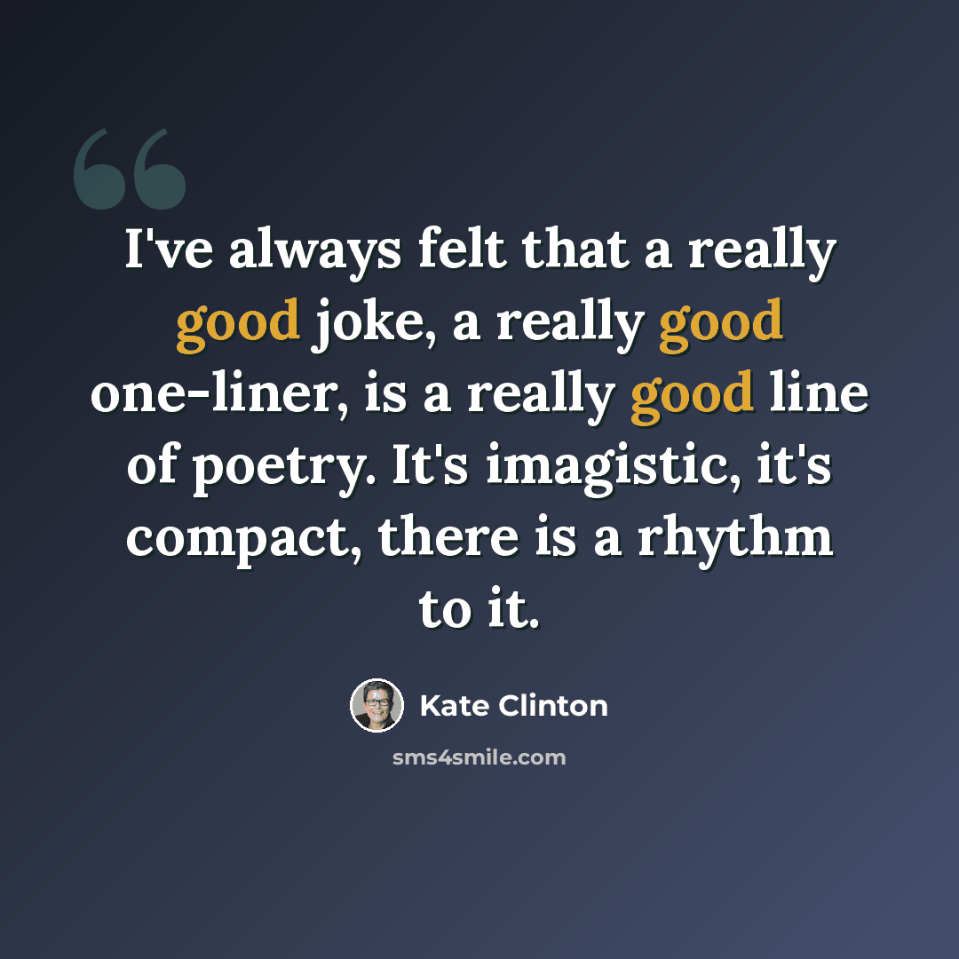 “I've always felt that a really good joke, a really good one-liner, is a really good line of poetry. It's imagistic, it's compact, there is a rhythm to it.” quote by Kate Clinton