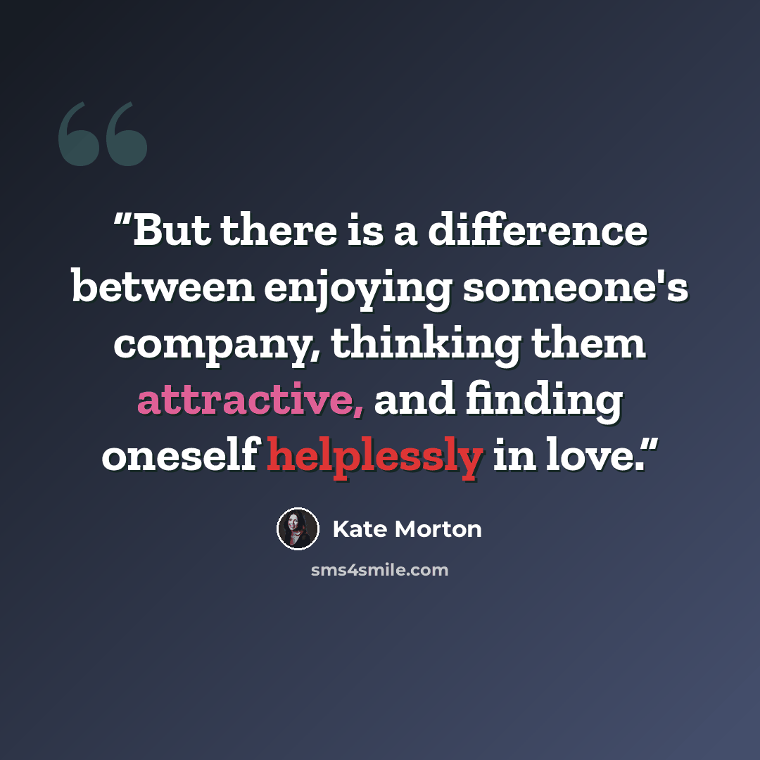 “But there is a difference between enjoying someone's company, thinking them attractive, and finding oneself helplessly in love.” quote by Kate Morton