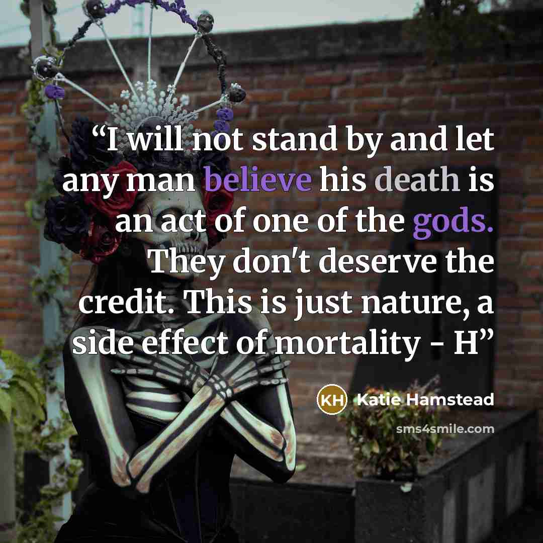 “I will not stand by and let any man believe his death is an act of one of the gods. They don't deserve the credit. This is just nature, a side effect of mortality - H” quote by Katie Hamstead