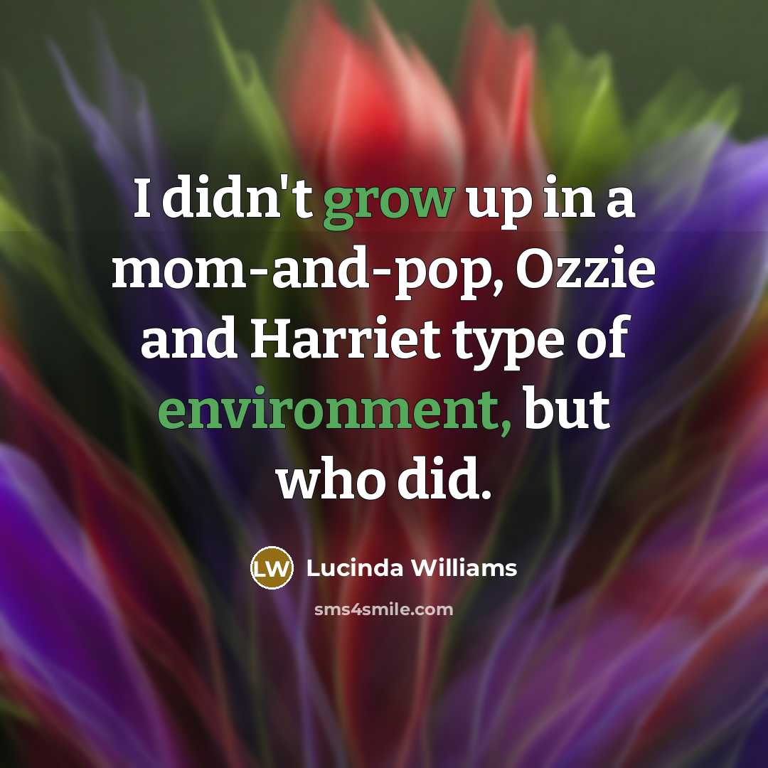 “I didn't grow up in a mom-and-pop, Ozzie and Harriet type of environment, but who did.” quote by Lucinda Williams