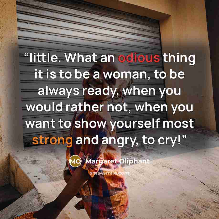 “little. What an odious thing it is to be a woman, to be always ready, when you would rather not, when you want to show yourself most strong and angry, to cry!” quote by Margaret Oliphant