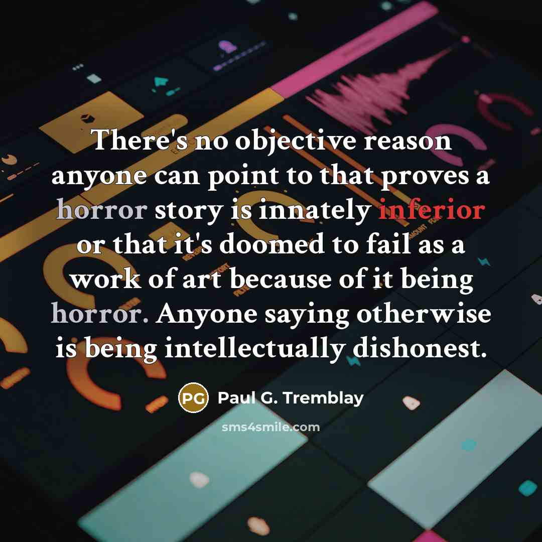 “There's no objective reason anyone can point to that proves a horror story is innately inferior or that it's doomed to fail as a work of art because of it being horror. Anyone saying otherwise is being intellectually dishonest.” quote by Paul G. Tremblay