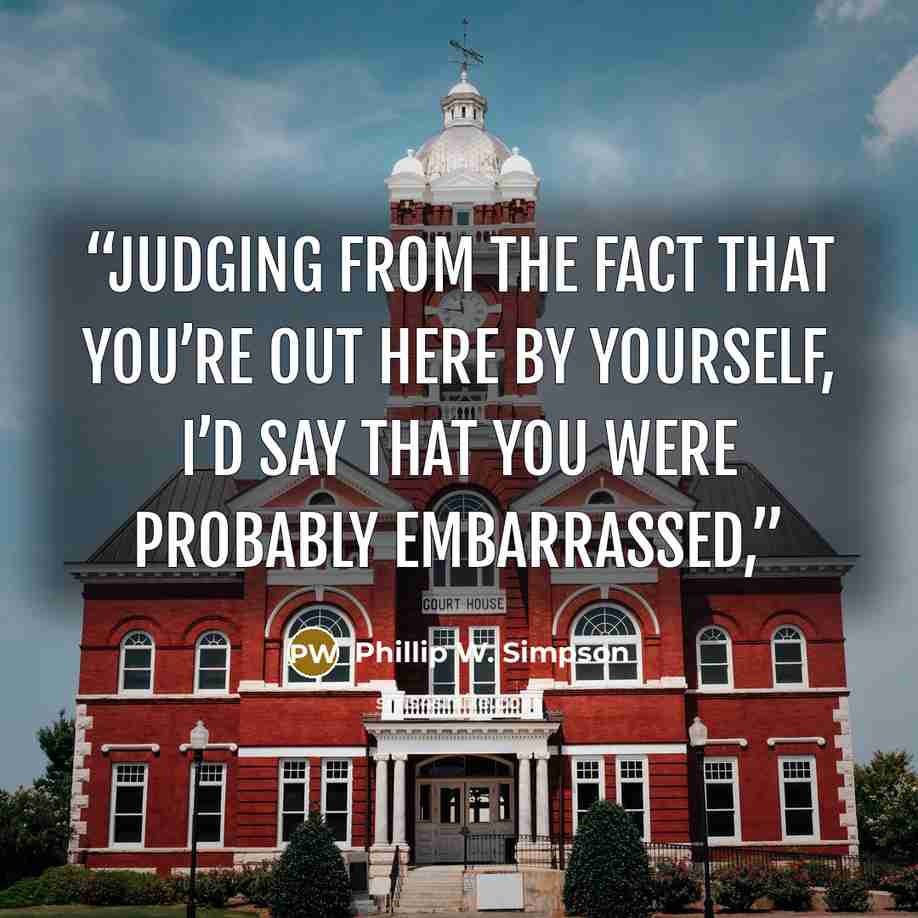 “Judging from the fact that you’re out here by yourself, I’d say that you were probably embarrassed,” quote by Phillip W. Simpson