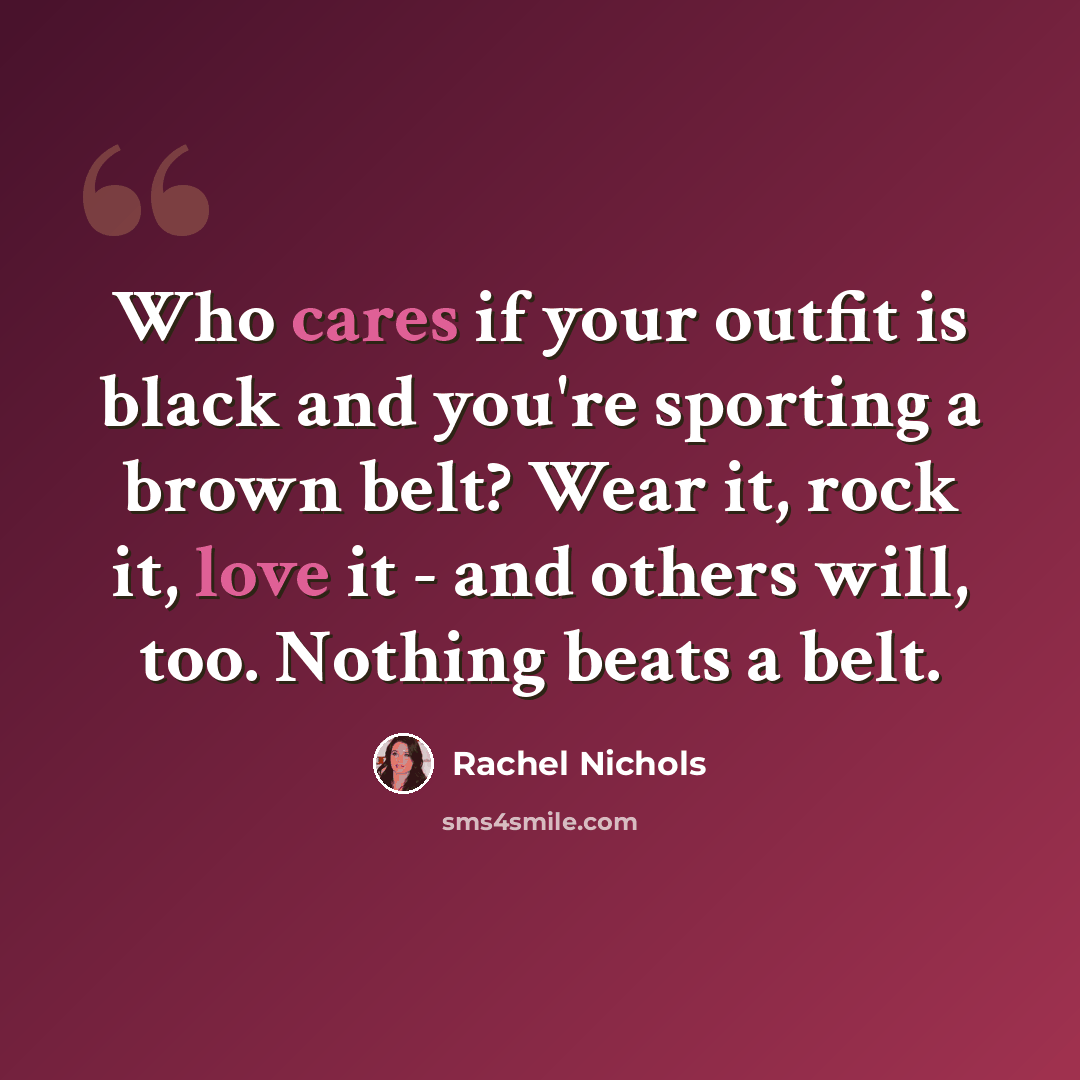 “Who cares if your outfit is black and you're sporting a brown belt? Wear it, rock it, love it - and others will, too. Nothing beats a belt.” quote by Rachel Nichols