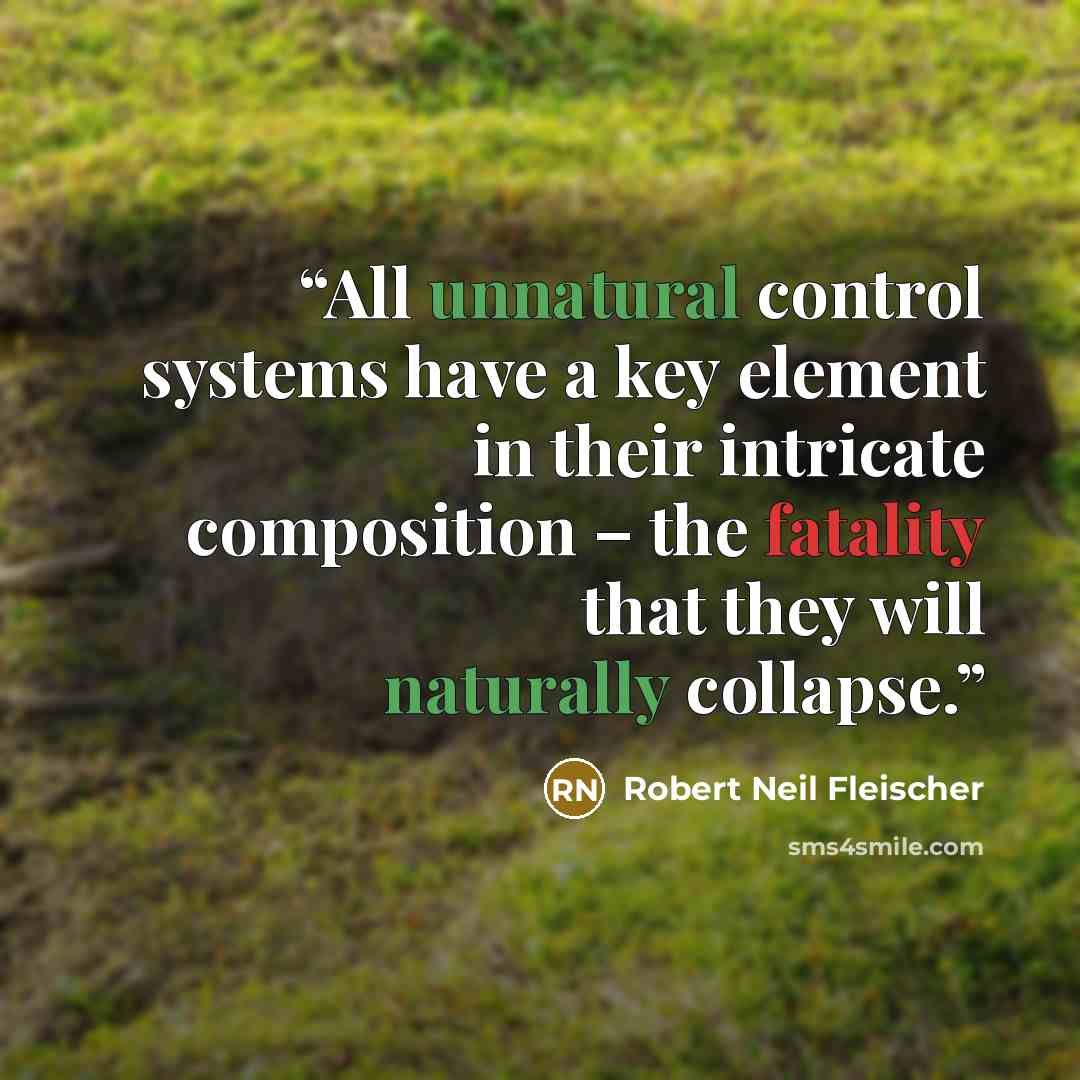 “All unnatural control systems have a key element in their intricate composition – the fatality that they will naturally collapse.” quote by Robert Neil Fleischer