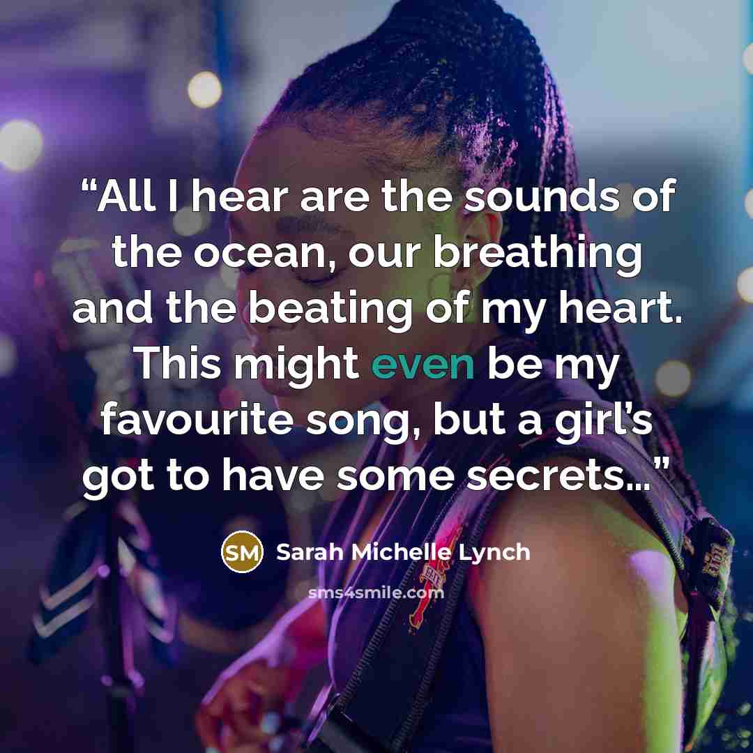 “All I hear are the sounds of the ocean, our breathing and the beating of my heart. This might even be my favourite song, but a girl’s got to have some secrets…” quote by Sarah Michelle Lynch