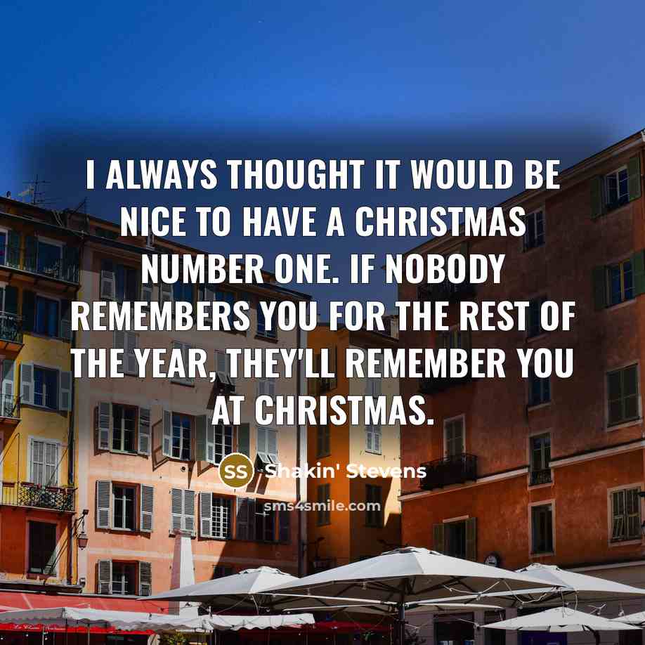 “I always thought it would be nice to have a Christmas number one. If nobody remembers you for the rest of the year, they'll remember you at Christmas.” quote by Shakin' Stevens