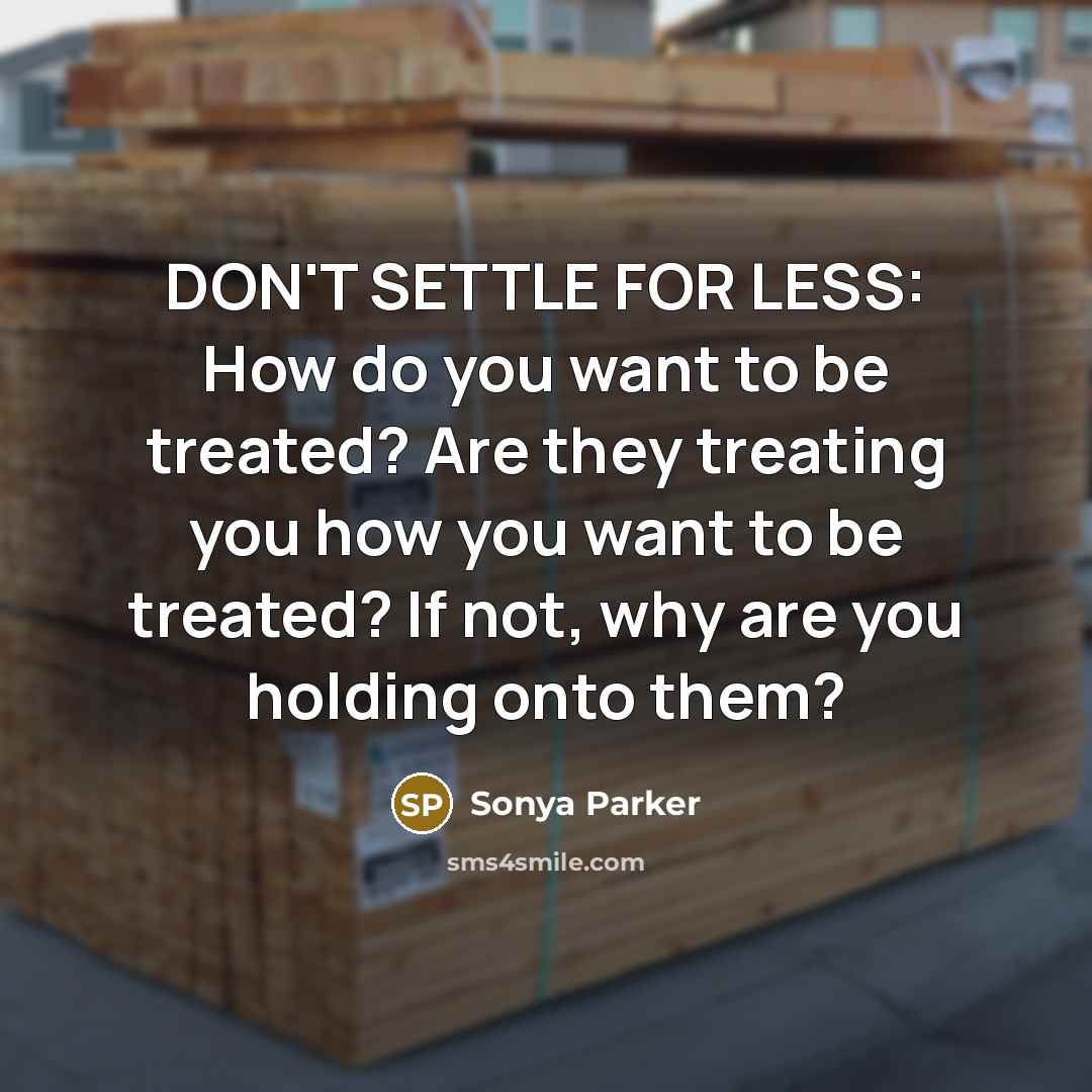 “DON'T SETTLE FOR LESS: How do you want to be treated? Are they treating you how you want to be treated? If not, why are you holding onto them?” quote by Sonya Parker