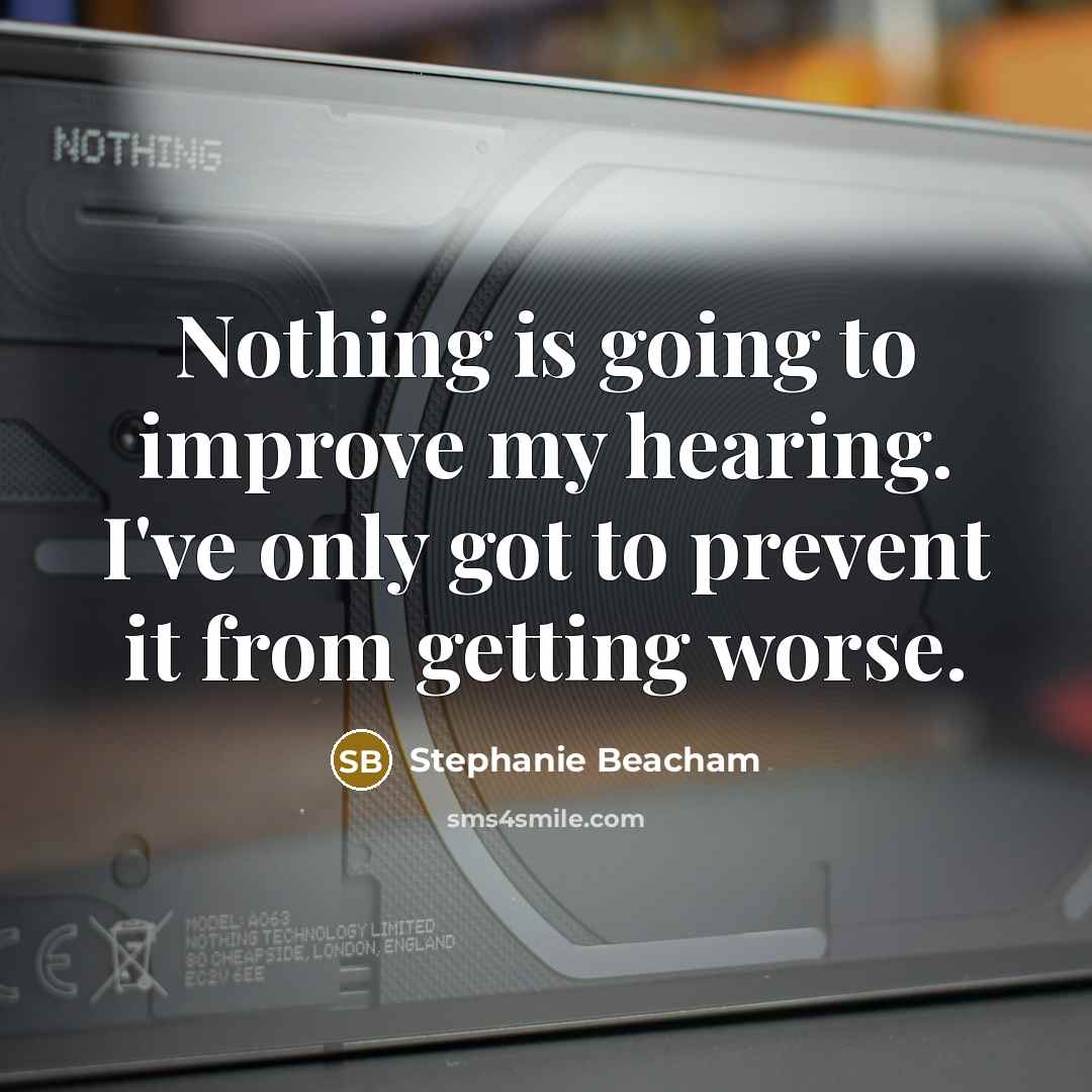 “Nothing is going to improve my hearing. I've only got to prevent it from getting worse.” quote by Stephanie Beacham