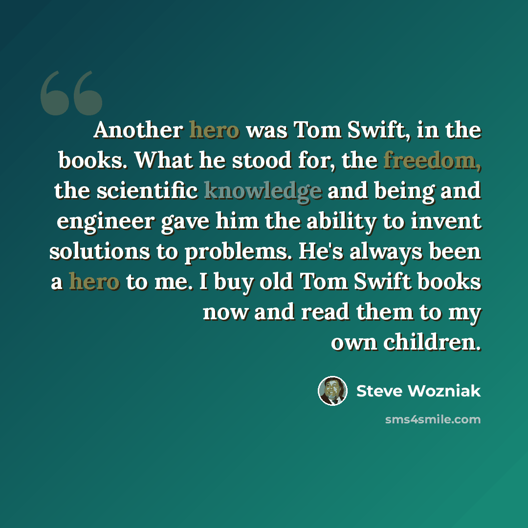 “Another hero was Tom Swift, in the books. What he stood for, the freedom, the scientific knowledge and being and engineer gave him the ability to invent solutions to problems. He's always been a hero to me. I buy old Tom Swift books now and read them to my own children.” quote by Steve Wozniak