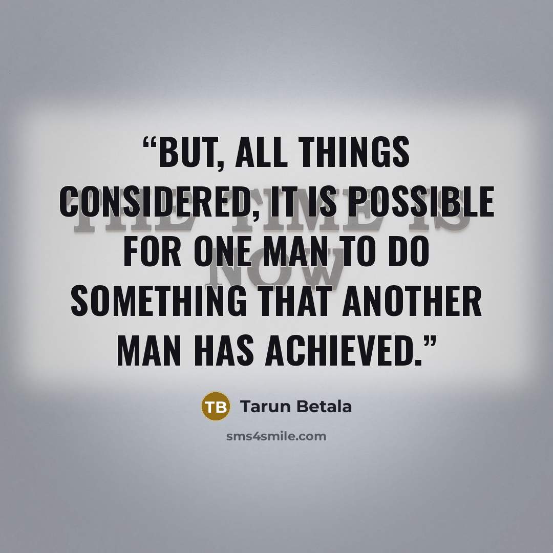 “But, all things considered, it is possible for one man to do something that another man has achieved.” quote by Tarun Betala