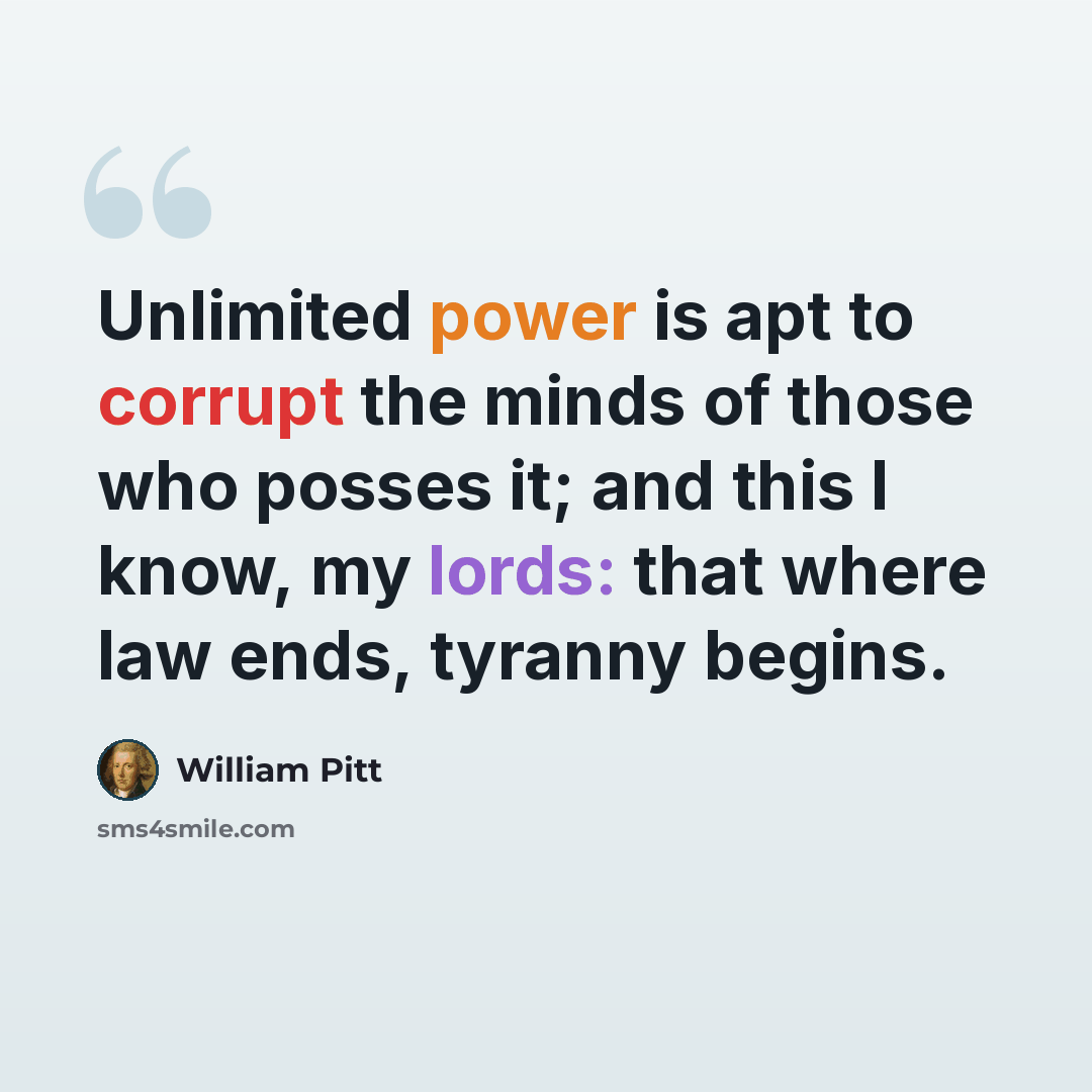 “Unlimited power is apt to corrupt the minds of those who posses it; and this I know, my lords: that where law ends, tyranny begins.” quote by William Pitt