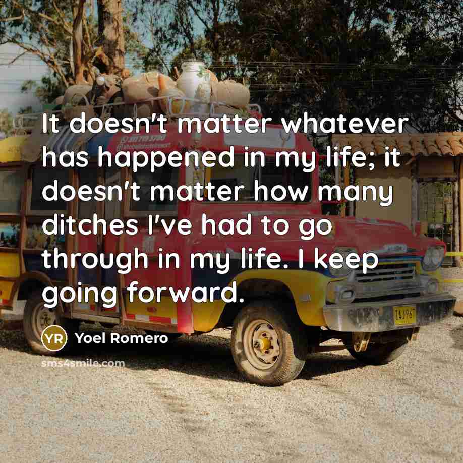 “It doesn't matter whatever has happened in my life; it doesn't matter how many ditches I've had to go through in my life. I keep going forward.” quote by Yoel Romero