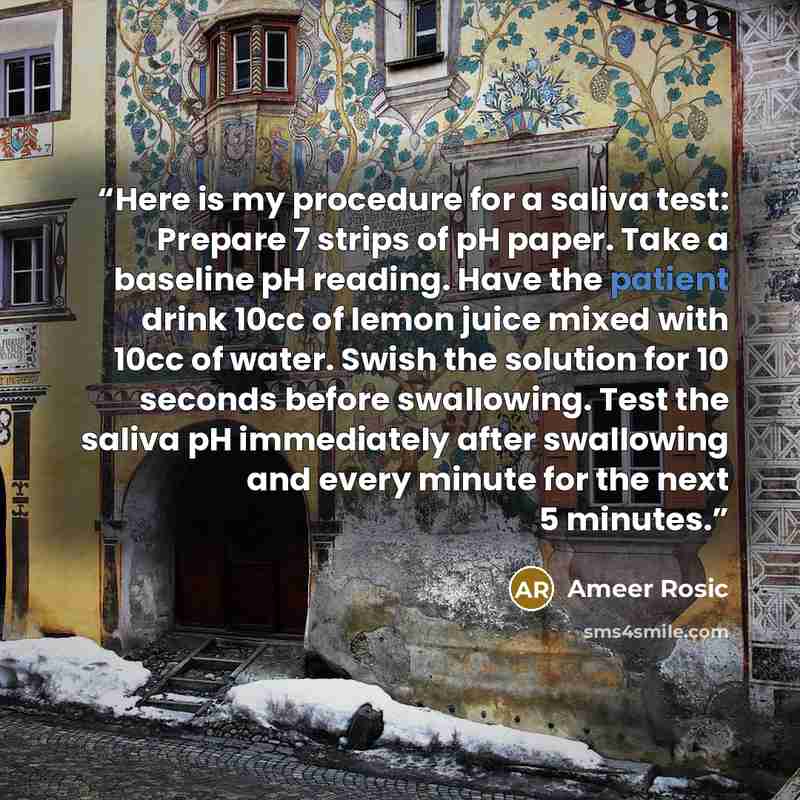 “Here is my procedure for a saliva test: Prepare 7 strips of pH paper. Take a baseline pH reading. Have the patient drink 10cc of lemon juice mixed with 10cc of water. Swish the solution for 10 seconds before swallowing. Test the saliva pH immediately after swallowing and every minute for the next…” quote by Ameer Rosic