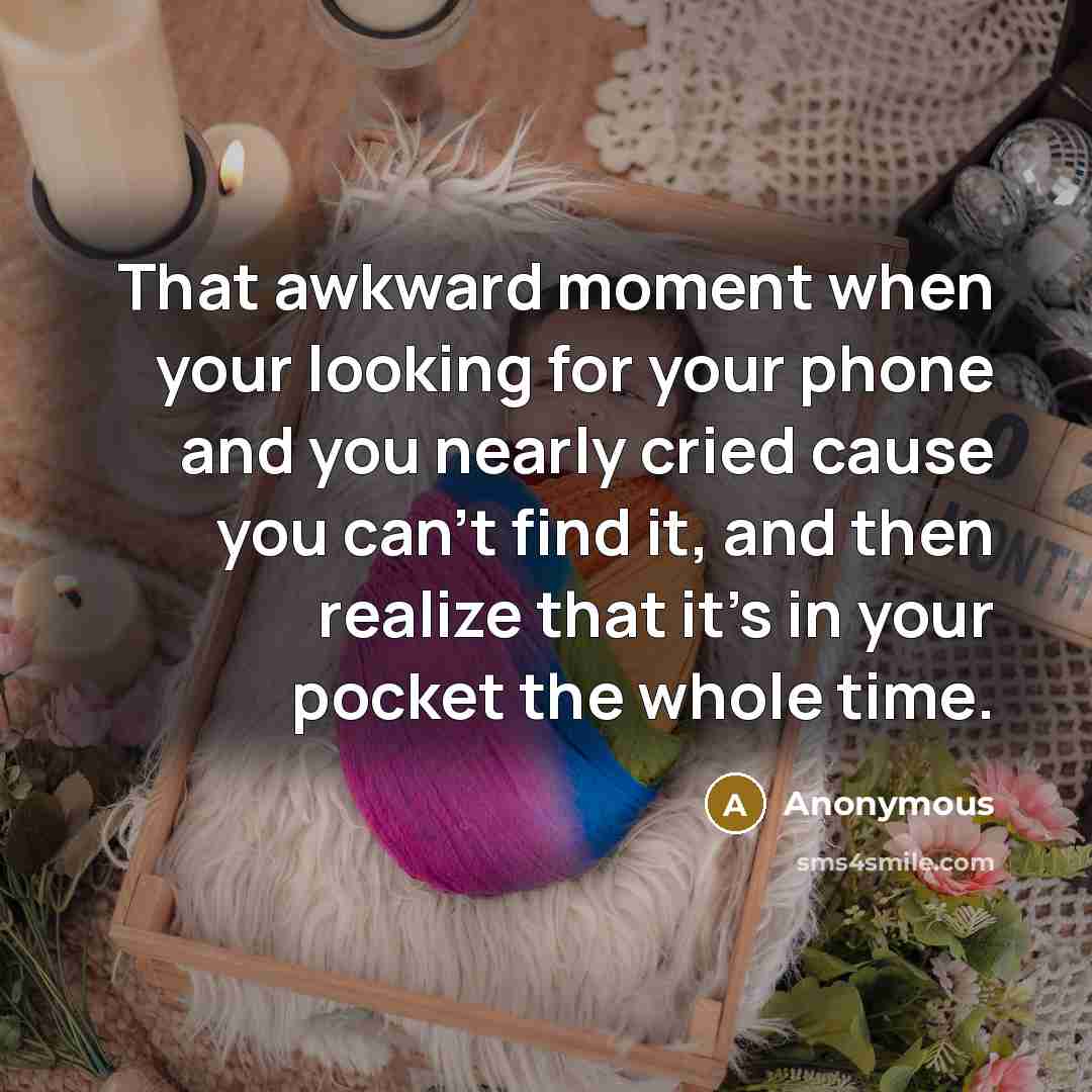 “That awkward moment when your looking for your phone and you nearly cried cause you can't find it, and then realize that it's in your pocket the whole time.” quote by Anonymous