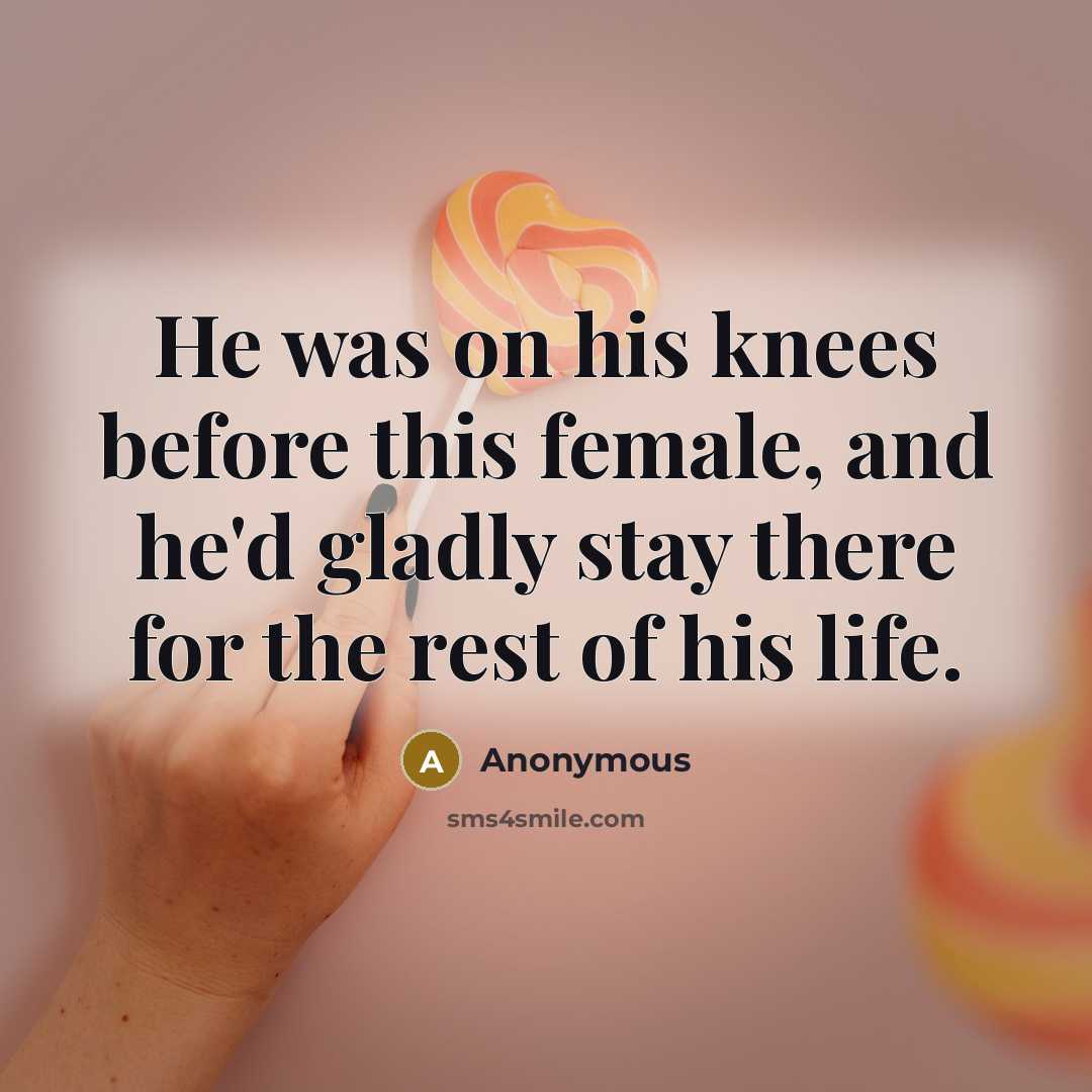 “He was on his knees before this female, and he'd gladly stay there for the rest of his life.” quote by Anonymous