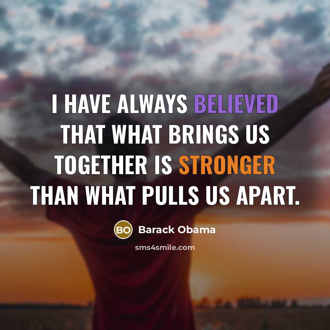 “I have always believed that what brings us together is stronger than what pulls us apart.” quote by Barack Obama