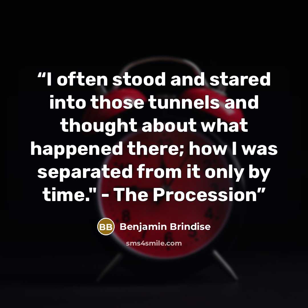 “I often stood and stared into those tunnels and thought about what happened there; how I was separated from it only by time." - The Procession” quote by Benjamin Brindise