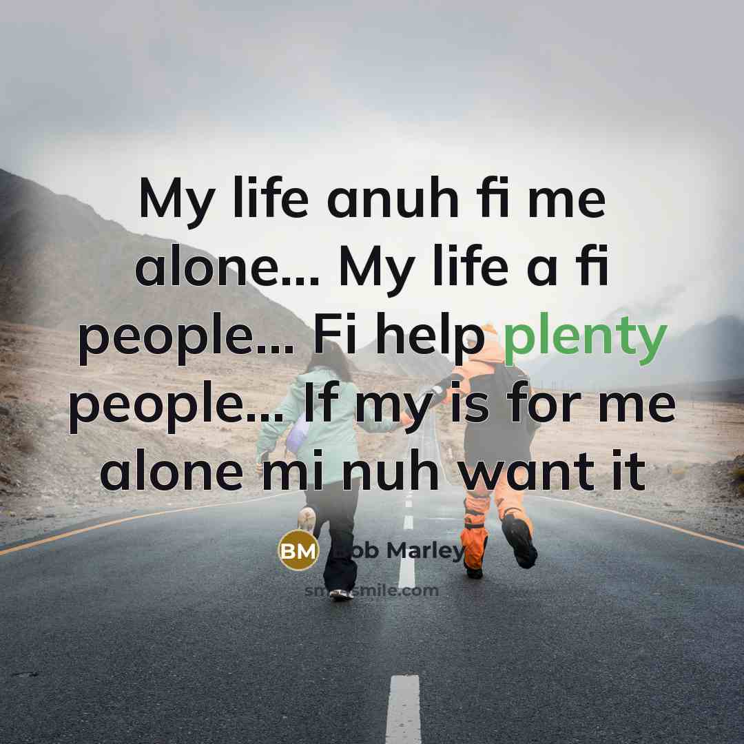 “My life anuh fi me alone... My life a fi people... Fi help plenty people... If my is for me alone mi nuh want it” quote by Bob Marley
